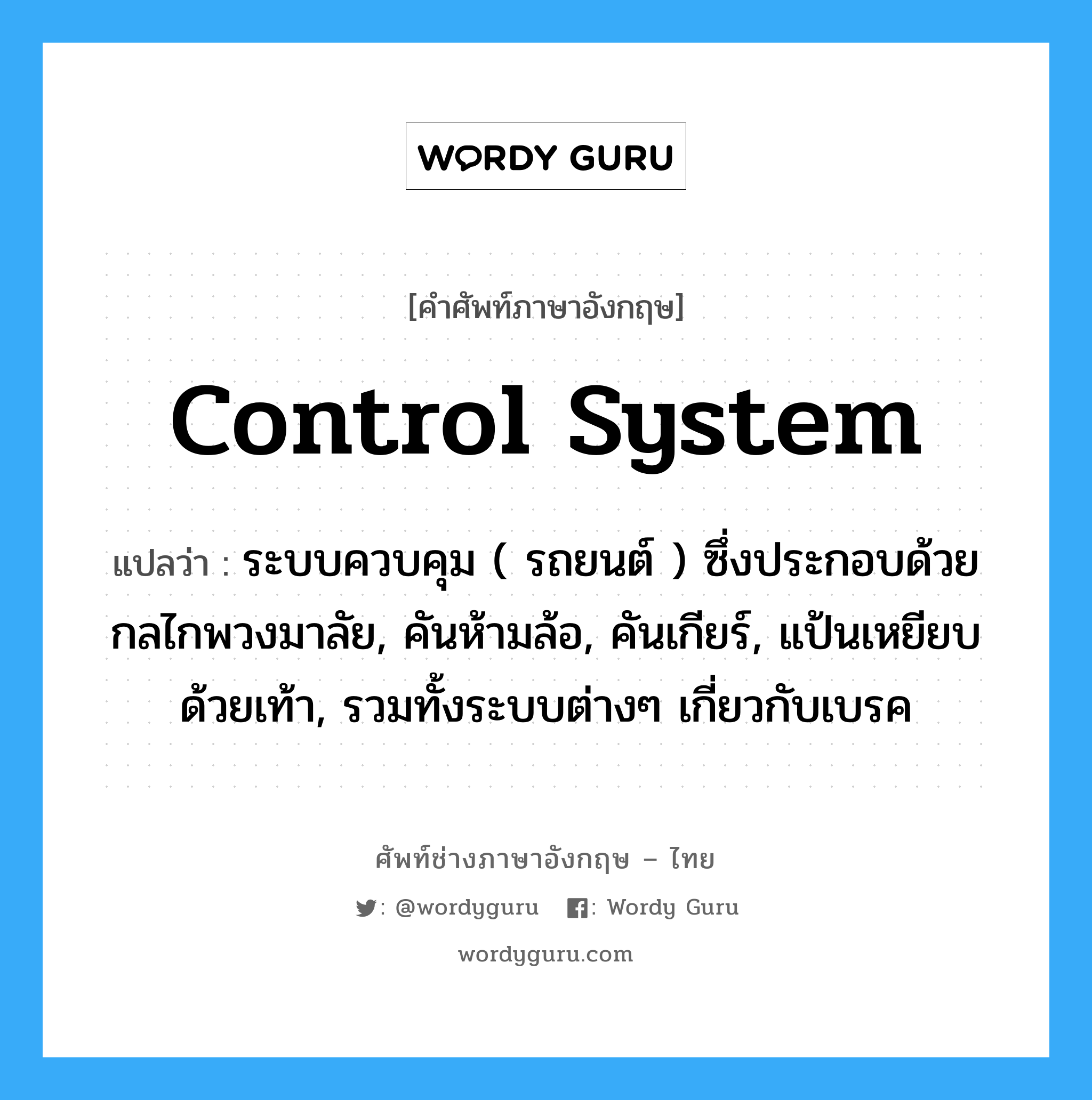 control system แปลว่า?, คำศัพท์ช่างภาษาอังกฤษ - ไทย control system คำศัพท์ภาษาอังกฤษ control system แปลว่า ระบบควบคุม ( รถยนต์ ) ซึ่งประกอบด้วยกลไกพวงมาลัย, คันห้ามล้อ, คันเกียร์, แป้นเหยียบด้วยเท้า, รวมทั้งระบบต่างๆ เกี่ยวกับเบรค