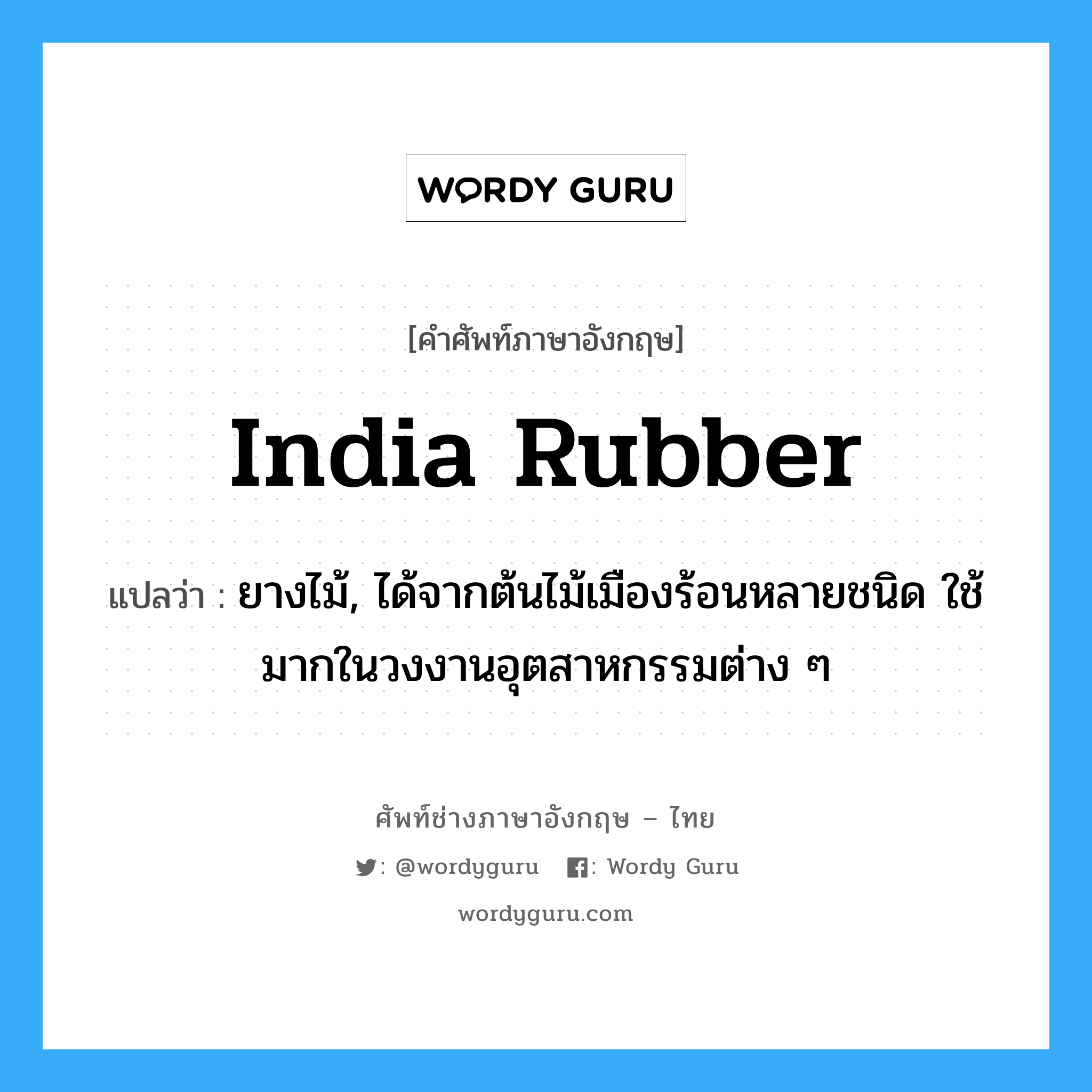 India rubber แปลว่า?, คำศัพท์ช่างภาษาอังกฤษ - ไทย India rubber คำศัพท์ภาษาอังกฤษ India rubber แปลว่า ยางไม้, ได้จากต้นไม้เมืองร้อนหลายชนิด ใช้มากในวงงานอุตสาหกรรมต่าง ๆ