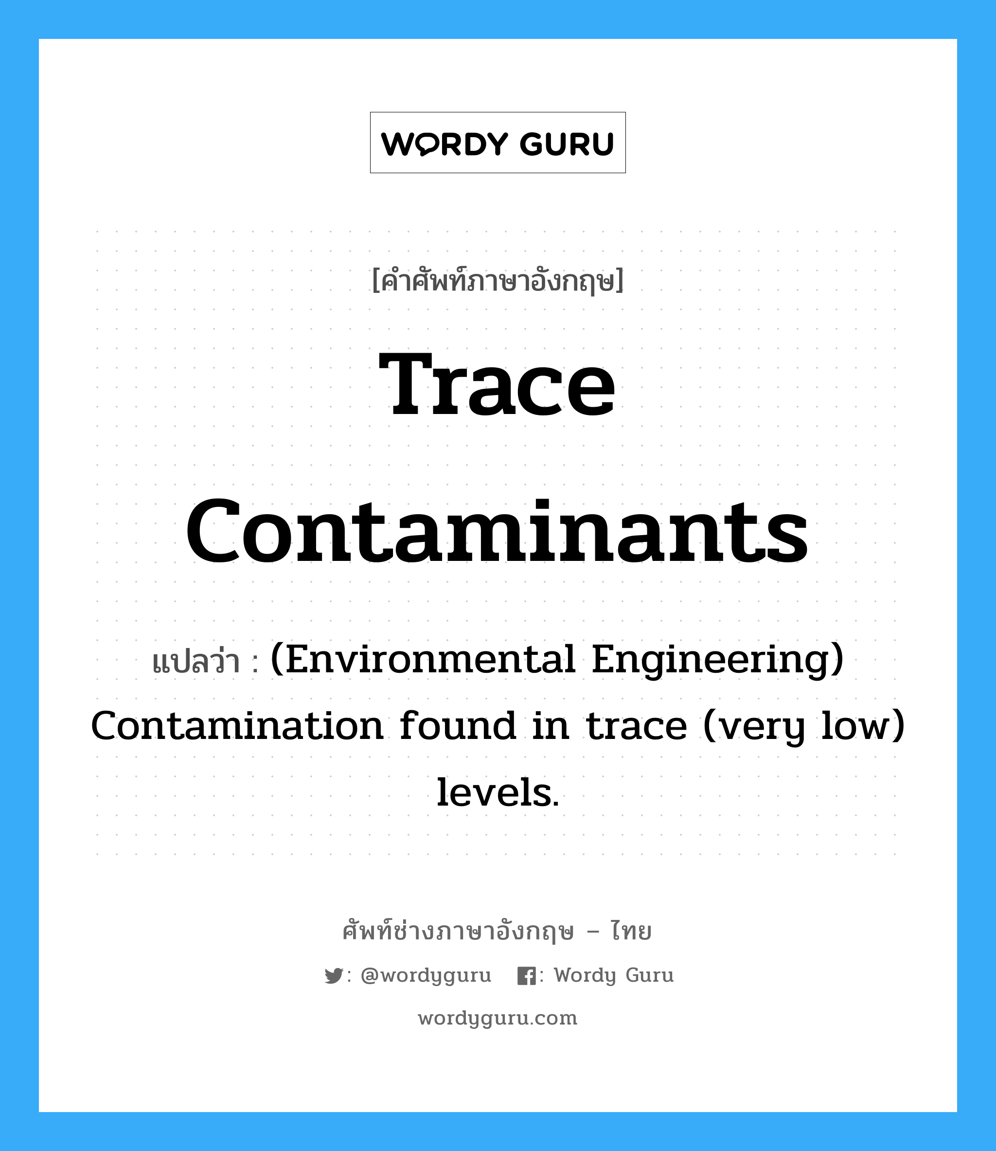 Trace contaminants แปลว่า?, คำศัพท์ช่างภาษาอังกฤษ - ไทย Trace contaminants คำศัพท์ภาษาอังกฤษ Trace contaminants แปลว่า (Environmental Engineering) Contamination found in trace (very low) levels.