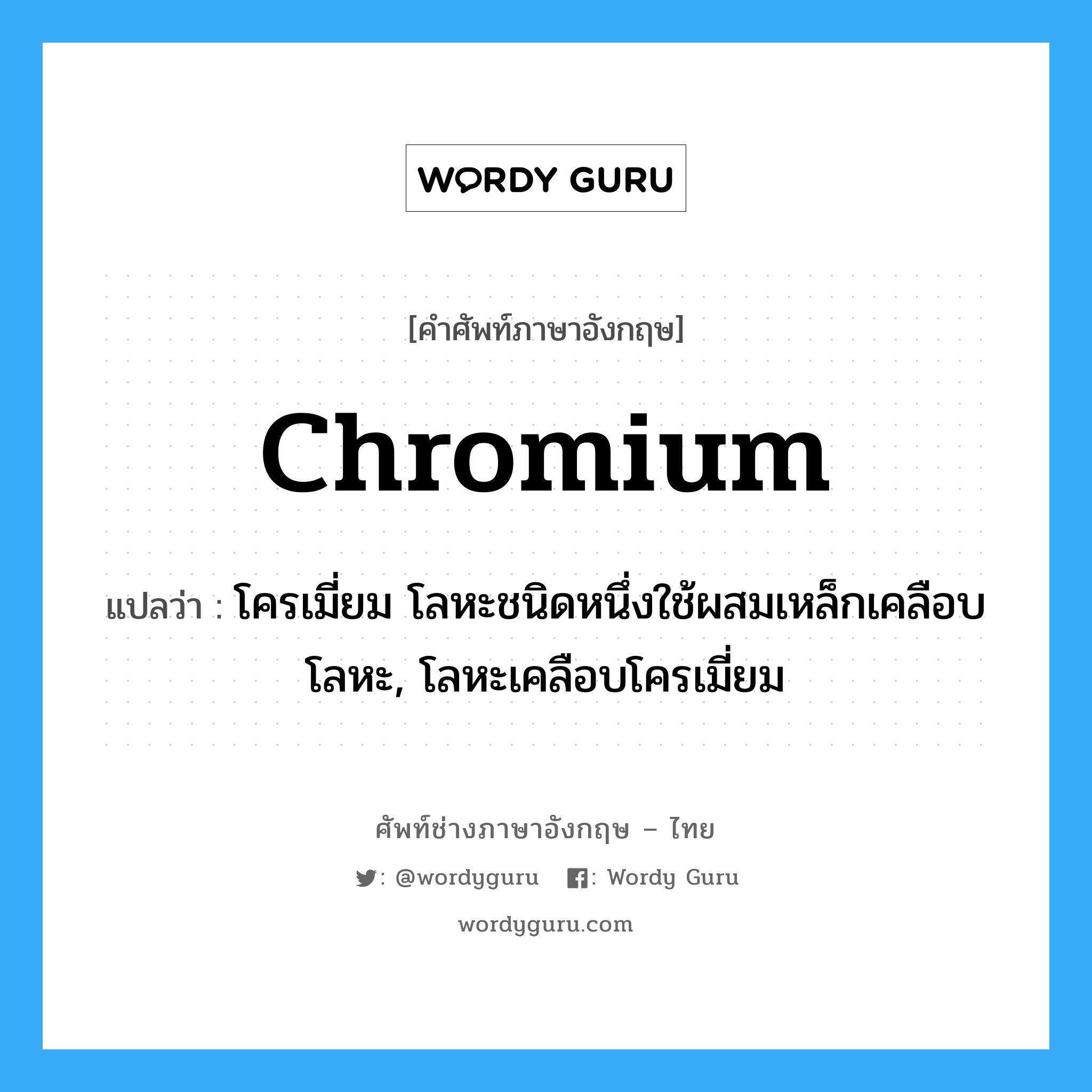 chromium แปลว่า?, คำศัพท์ช่างภาษาอังกฤษ - ไทย chromium คำศัพท์ภาษาอังกฤษ chromium แปลว่า โครเมี่ยม โลหะชนิดหนึ่งใช้ผสมเหล็กเคลือบโลหะ, โลหะเคลือบโครเมี่ยม