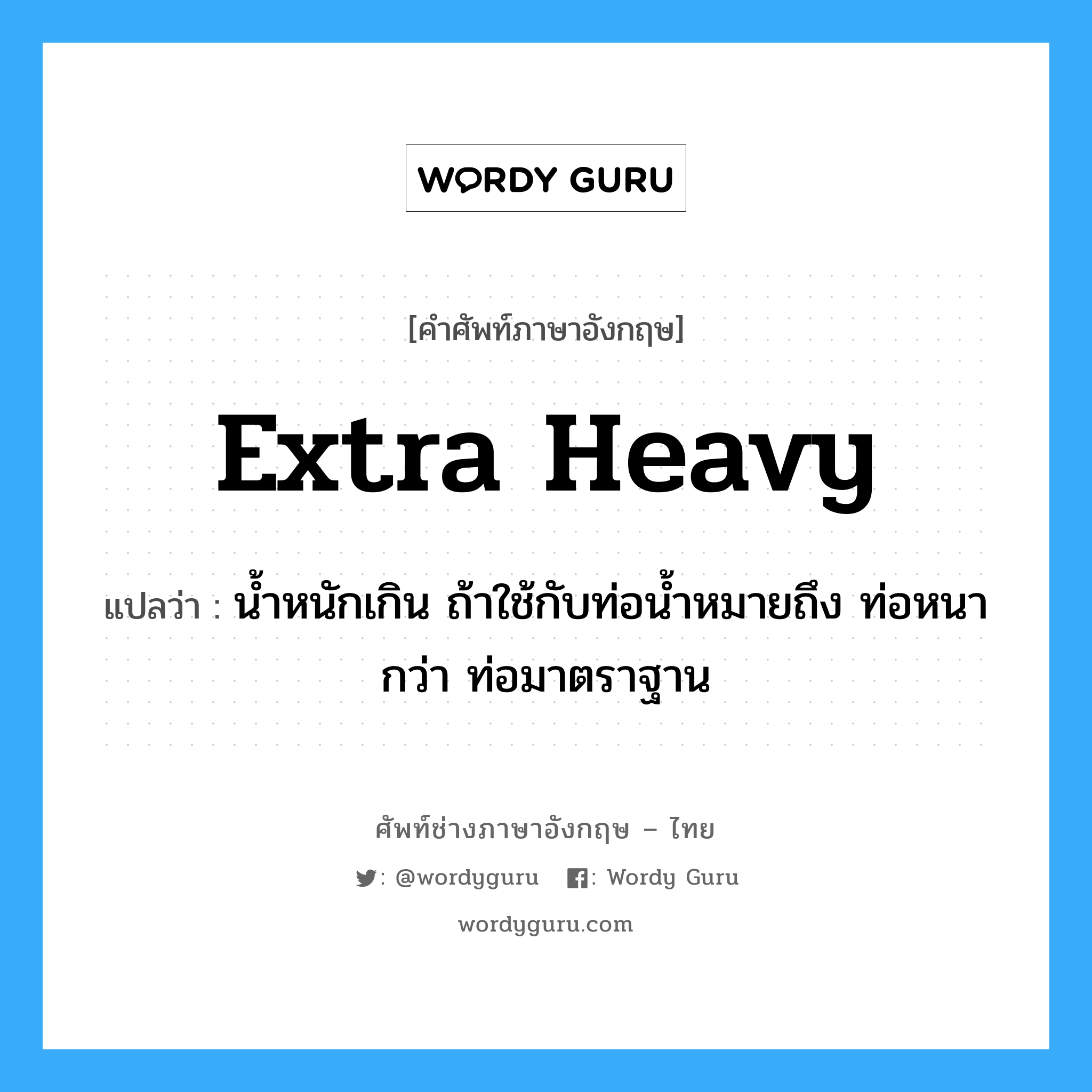 extra heavy แปลว่า?, คำศัพท์ช่างภาษาอังกฤษ - ไทย extra heavy คำศัพท์ภาษาอังกฤษ extra heavy แปลว่า น้ำหนักเกิน ถ้าใช้กับท่อน้ำหมายถึง ท่อหนากว่า ท่อมาตราฐาน