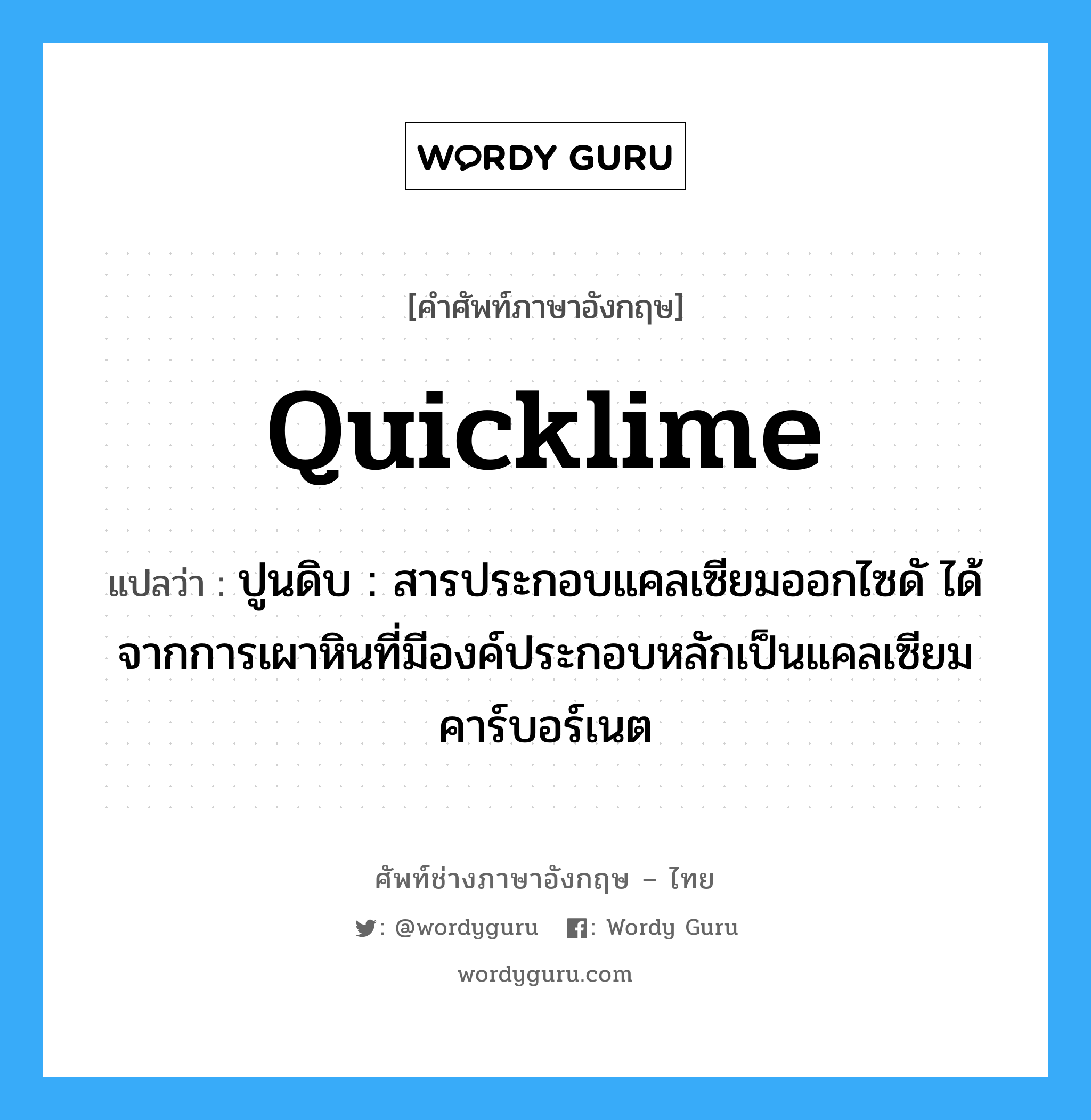 quicklime แปลว่า?, คำศัพท์ช่างภาษาอังกฤษ - ไทย quicklime คำศัพท์ภาษาอังกฤษ quicklime แปลว่า ปูนดิบ : สารประกอบแคลเซียมออกไซดั ได้จากการเผาหินที่มีองค์ประกอบหลักเป็นแคลเซียมคาร์บอร์เนต