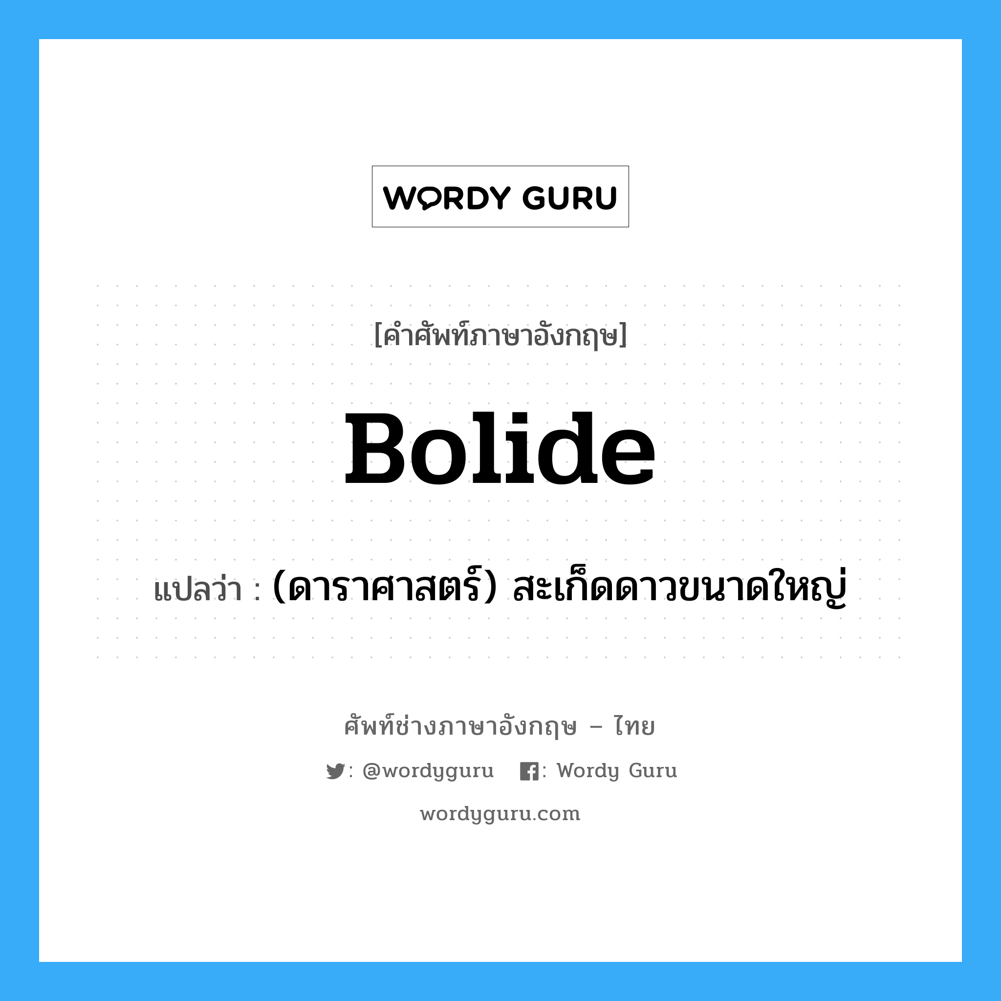 bolide แปลว่า?, คำศัพท์ช่างภาษาอังกฤษ - ไทย bolide คำศัพท์ภาษาอังกฤษ bolide แปลว่า (ดาราศาสตร์) สะเก็ดดาวขนาดใหญ่