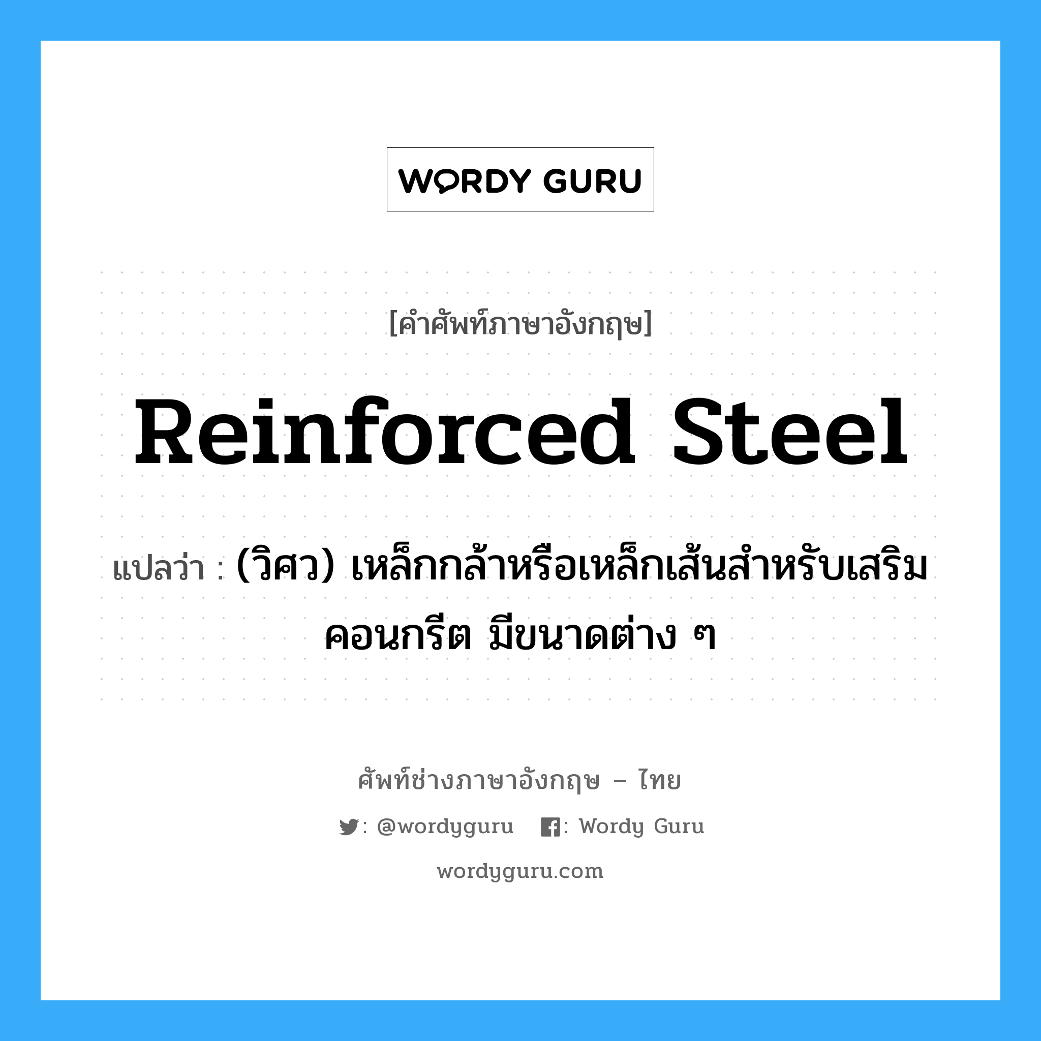 reinforced steel แปลว่า?, คำศัพท์ช่างภาษาอังกฤษ - ไทย reinforced steel คำศัพท์ภาษาอังกฤษ reinforced steel แปลว่า (วิศว) เหล็กกล้าหรือเหล็กเส้นสำหรับเสริมคอนกรีต มีขนาดต่าง ๆ