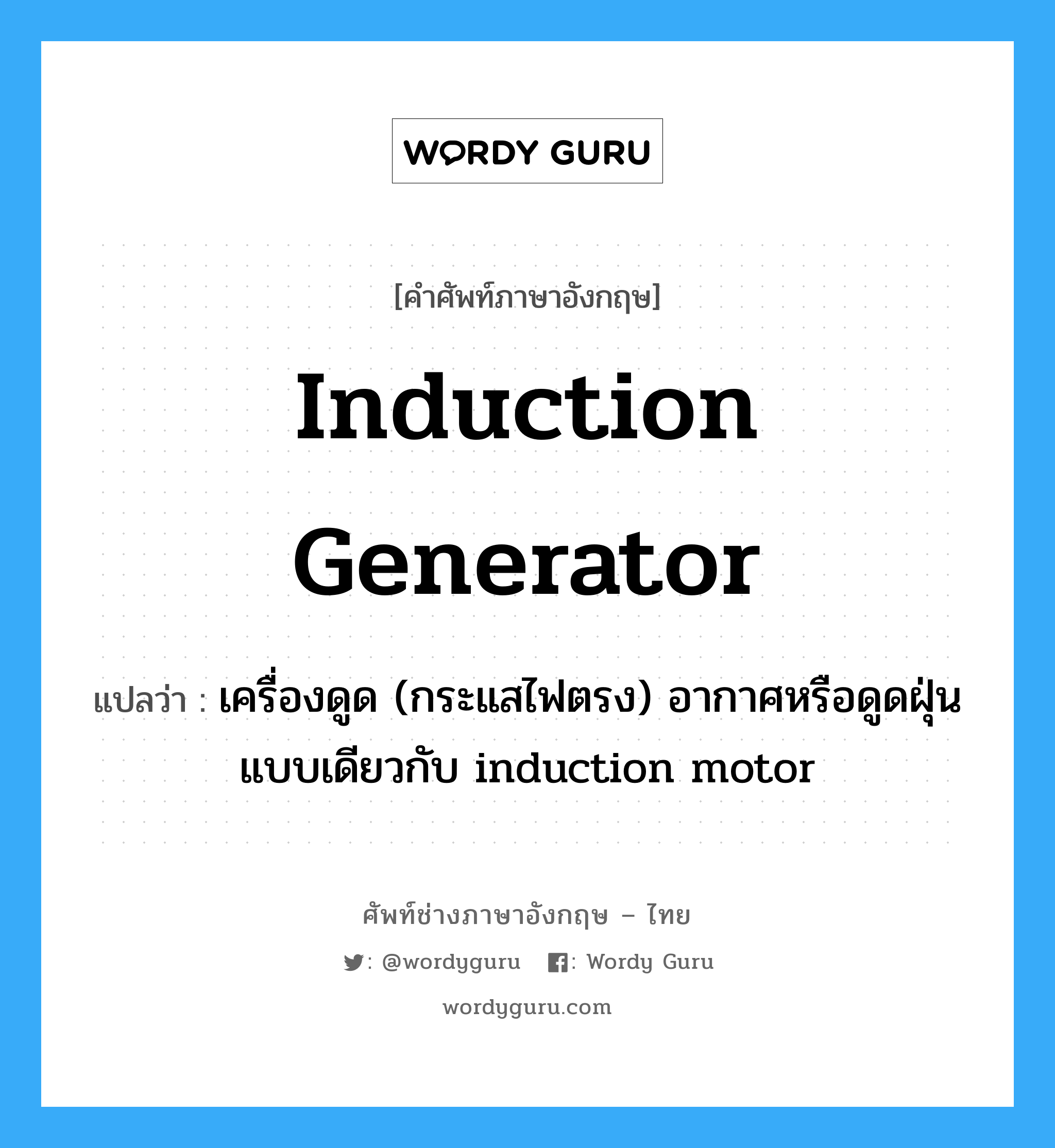 induction generator แปลว่า?, คำศัพท์ช่างภาษาอังกฤษ - ไทย induction generator คำศัพท์ภาษาอังกฤษ induction generator แปลว่า เครื่องดูด (กระแสไฟตรง) อากาศหรือดูดฝุ่นแบบเดียวกับ induction motor