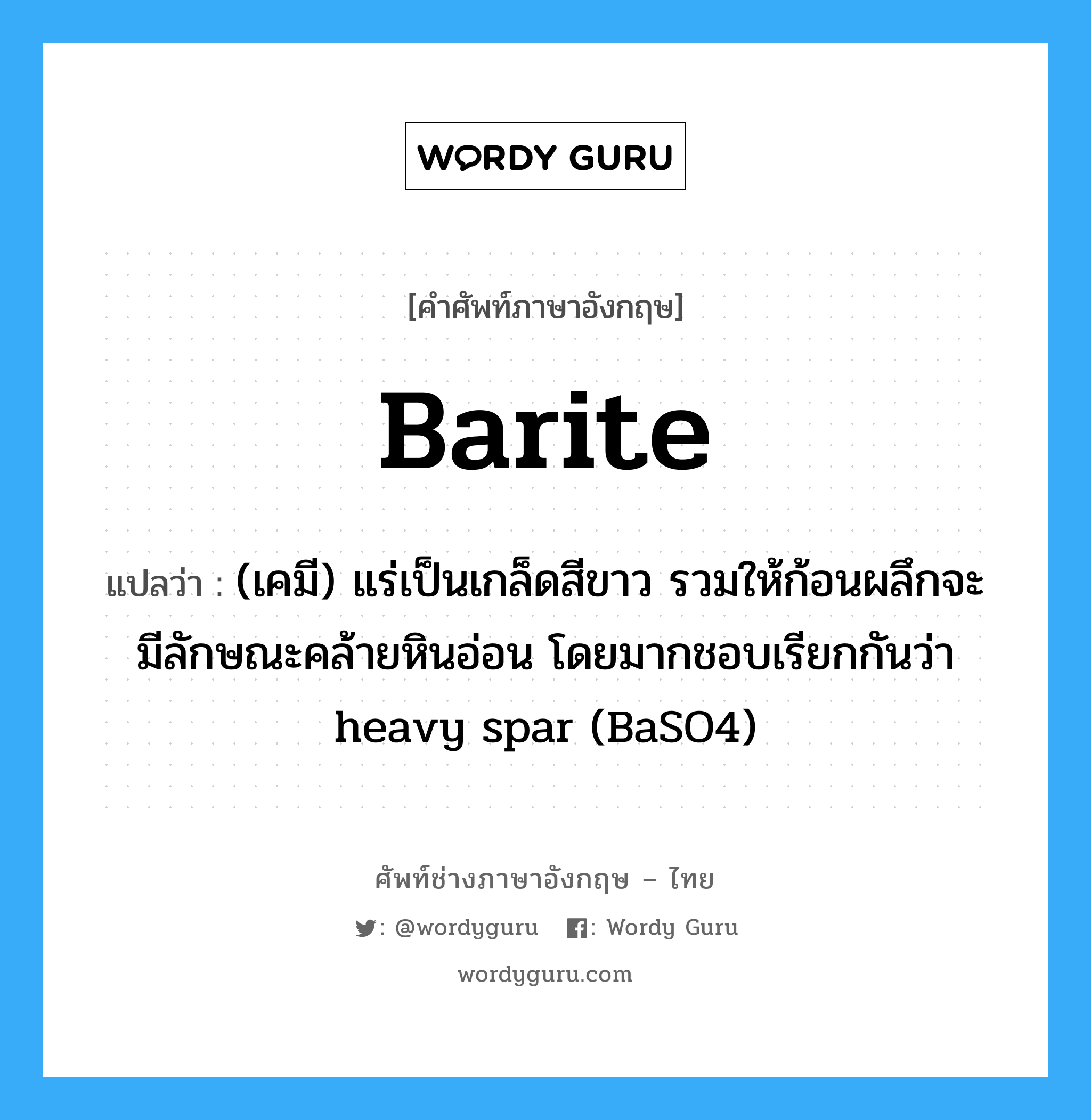barite แปลว่า?, คำศัพท์ช่างภาษาอังกฤษ - ไทย barite คำศัพท์ภาษาอังกฤษ barite แปลว่า (เคมี) แร่เป็นเกล็ดสีขาว รวมให้ก้อนผลึกจะมีลักษณะคล้ายหินอ่อน โดยมากชอบเรียกกันว่า heavy spar (BaSO4)