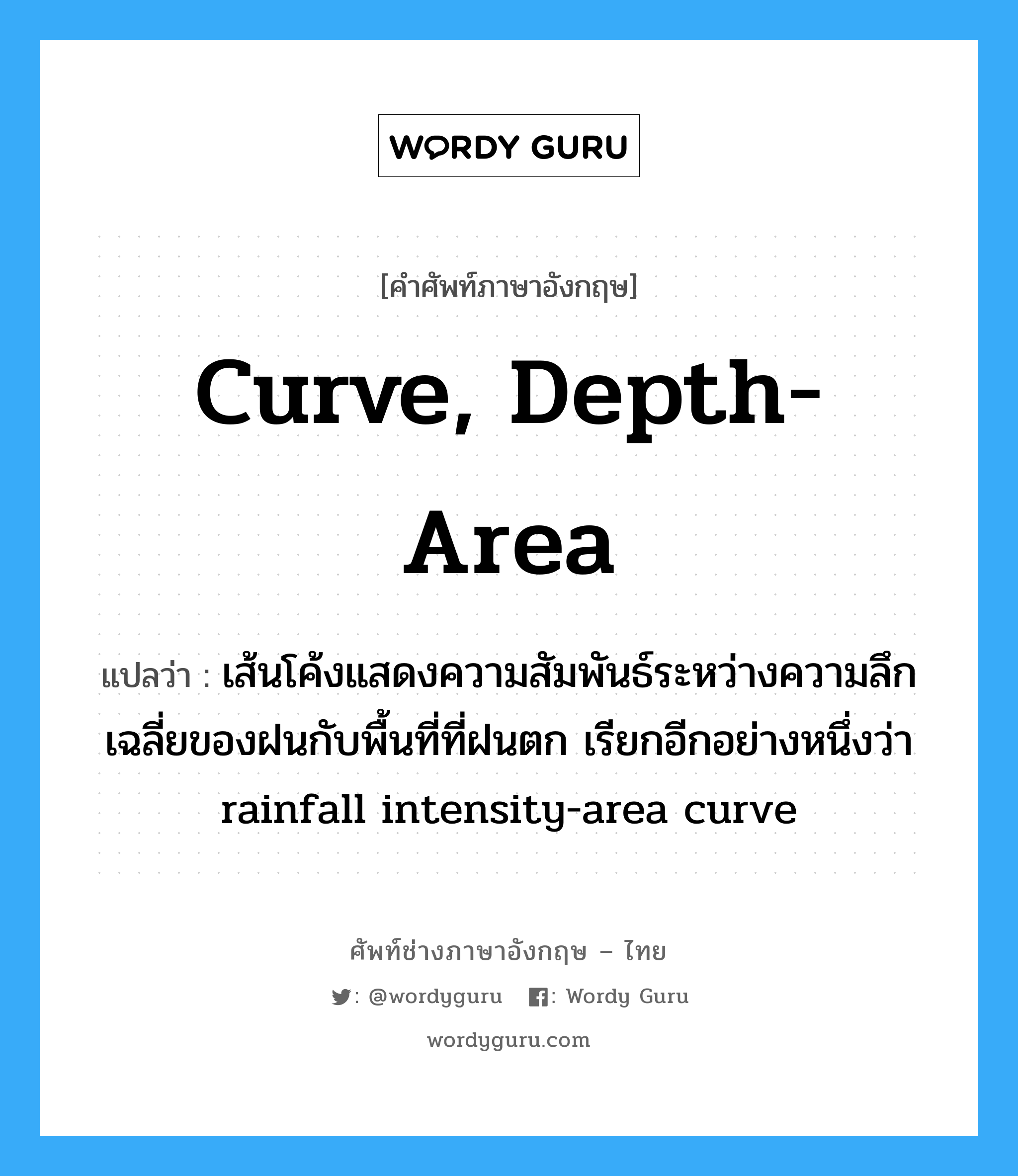 curve, depth-area แปลว่า?, คำศัพท์ช่างภาษาอังกฤษ - ไทย curve, depth-area คำศัพท์ภาษาอังกฤษ curve, depth-area แปลว่า เส้นโค้งแสดงความสัมพันธ์ระหว่างความลึกเฉลี่ยของฝนกับพื้นที่ที่ฝนตก เรียกอีกอย่างหนึ่งว่า rainfall intensity-area curve