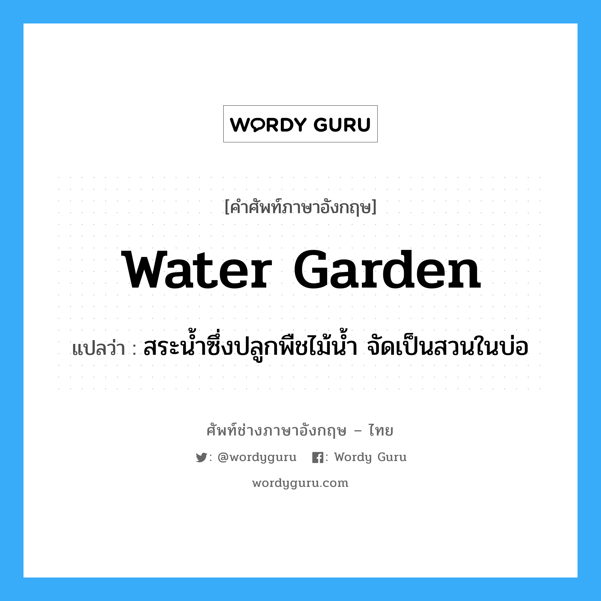 water garden แปลว่า?, คำศัพท์ช่างภาษาอังกฤษ - ไทย water garden คำศัพท์ภาษาอังกฤษ water garden แปลว่า สระน้ำซึ่งปลูกพืชไม้น้ำ จัดเป็นสวนในบ่อ