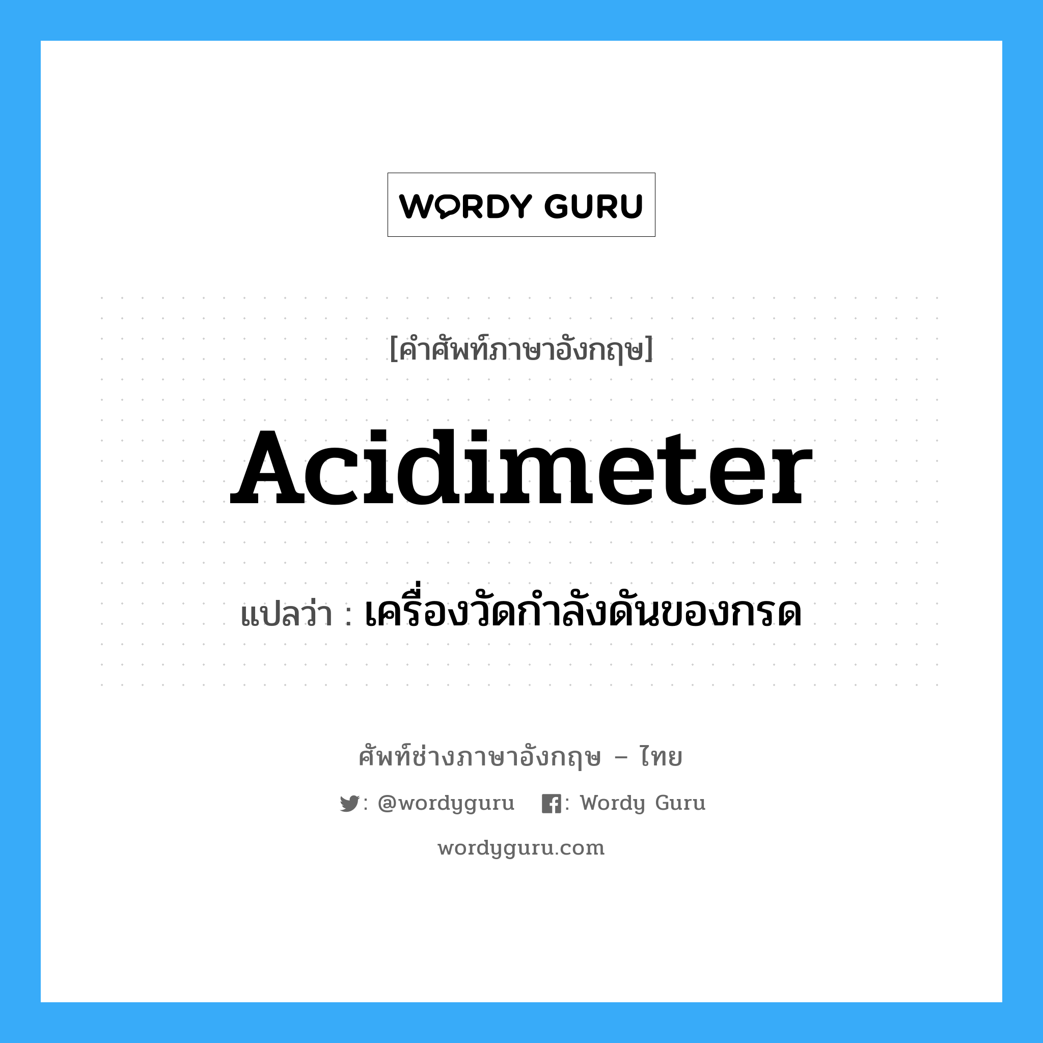 acidimeter แปลว่า?, คำศัพท์ช่างภาษาอังกฤษ - ไทย acidimeter คำศัพท์ภาษาอังกฤษ acidimeter แปลว่า เครื่องวัดกำลังดันของกรด