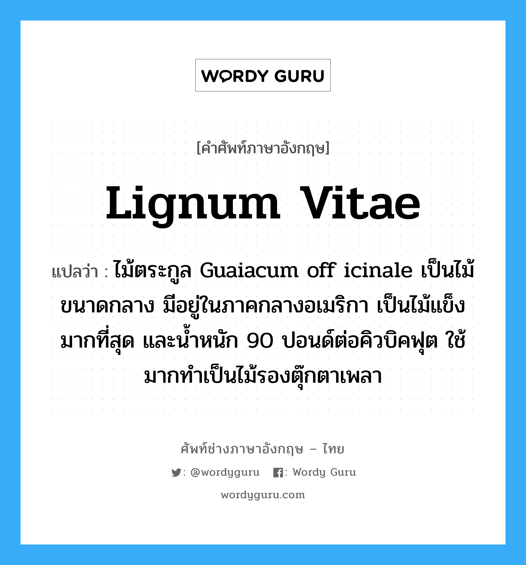 lignum vitae แปลว่า?, คำศัพท์ช่างภาษาอังกฤษ - ไทย lignum vitae คำศัพท์ภาษาอังกฤษ lignum vitae แปลว่า ไม้ตระกูล Guaiacum off icinale เป็นไม้ขนาดกลาง มีอยู่ในภาคกลางอเมริกา เป็นไม้แข็งมากที่สุด และน้ำหนัก 90 ปอนด์ต่อคิวบิคฟุต ใช้มากทำเป็นไม้รองตุ๊กตาเพลา