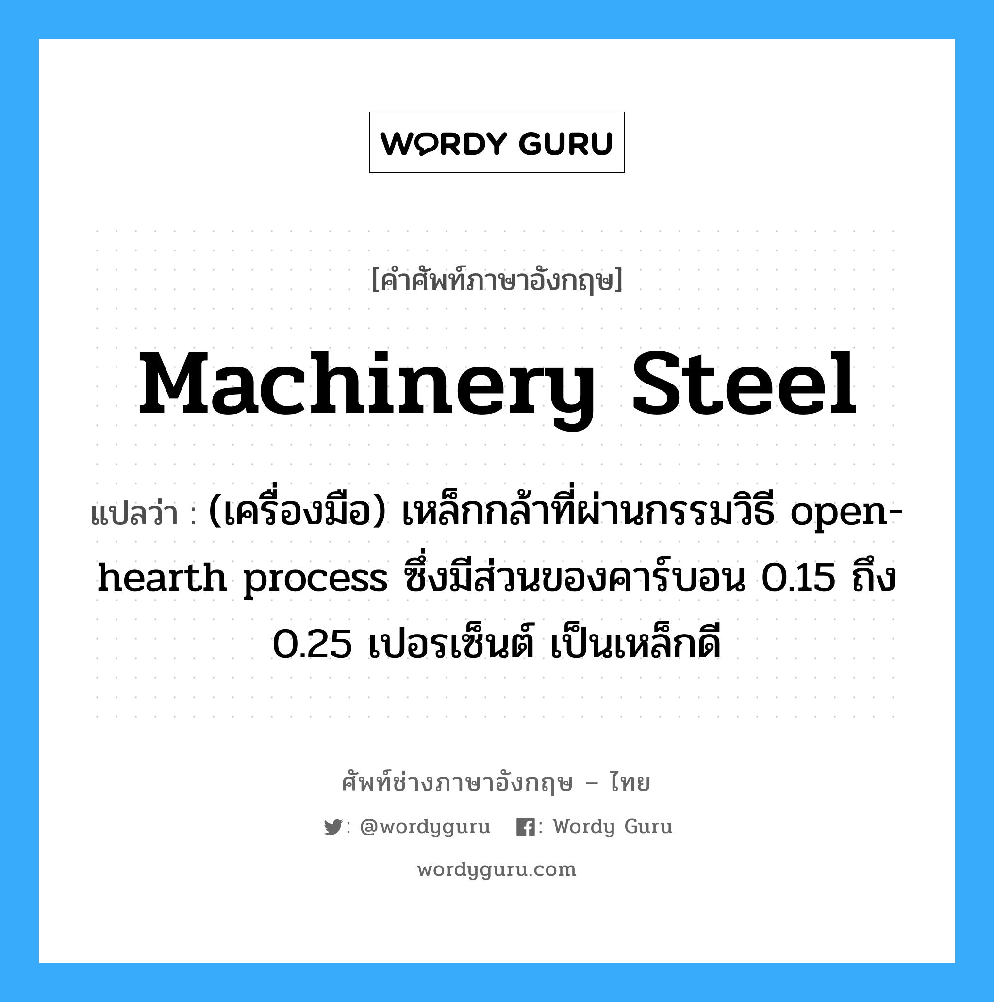 machinery steel แปลว่า?, คำศัพท์ช่างภาษาอังกฤษ - ไทย machinery steel คำศัพท์ภาษาอังกฤษ machinery steel แปลว่า (เครื่องมือ) เหล็กกล้าที่ผ่านกรรมวิธี open-hearth process ซึ่งมีส่วนของคาร์บอน 0.15 ถึง 0.25 เปอรเซ็นต์ เป็นเหล็กดี