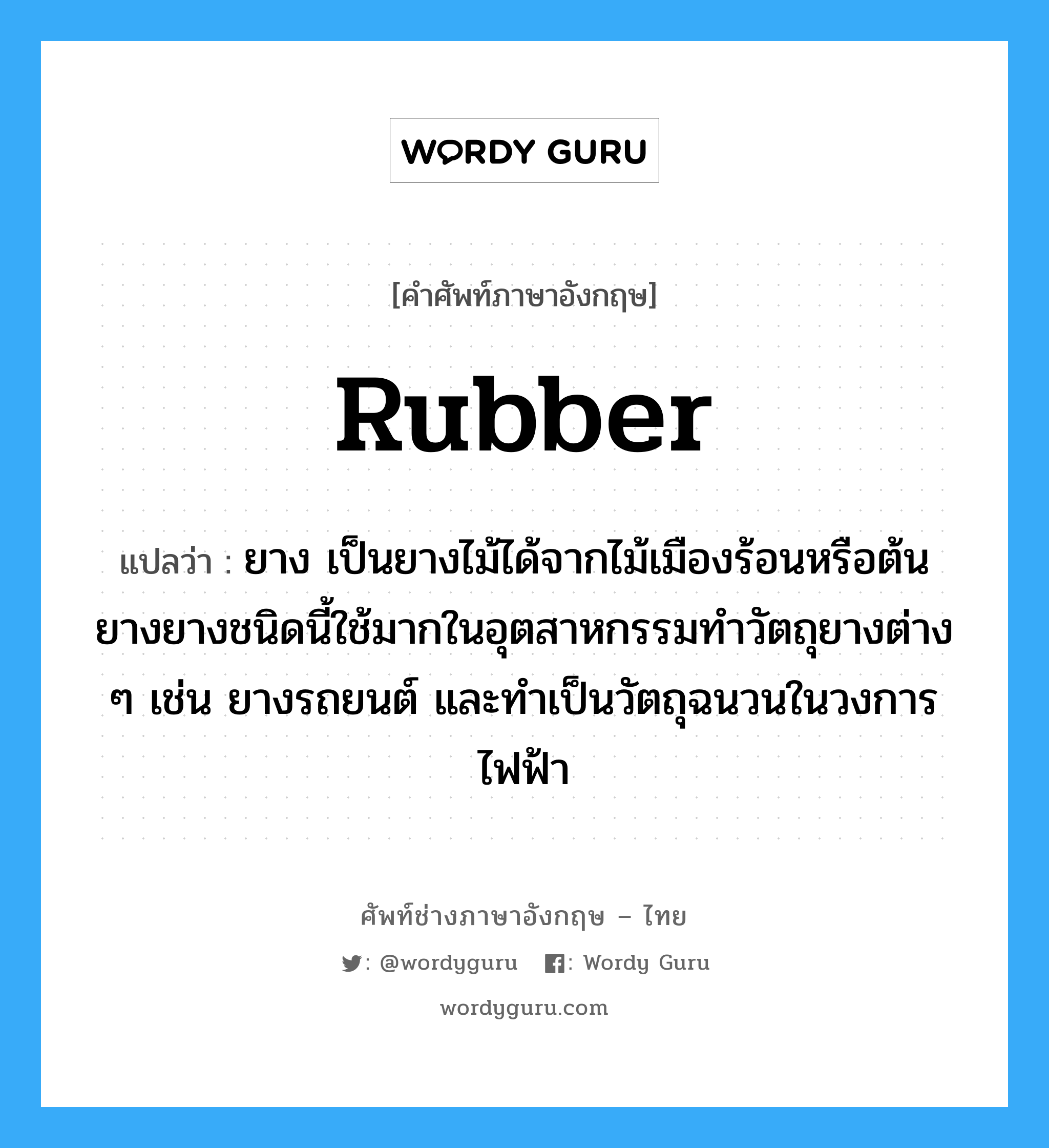 rubber แปลว่า?, คำศัพท์ช่างภาษาอังกฤษ - ไทย rubber คำศัพท์ภาษาอังกฤษ rubber แปลว่า ยาง เป็นยางไม้ได้จากไม้เมืองร้อนหรือต้นยางยางชนิดนี้ใช้มากในอุตสาหกรรมทำวัตถุยางต่าง ๆ เช่น ยางรถยนต์ และทำเป็นวัตถุฉนวนในวงการไฟฟ้า