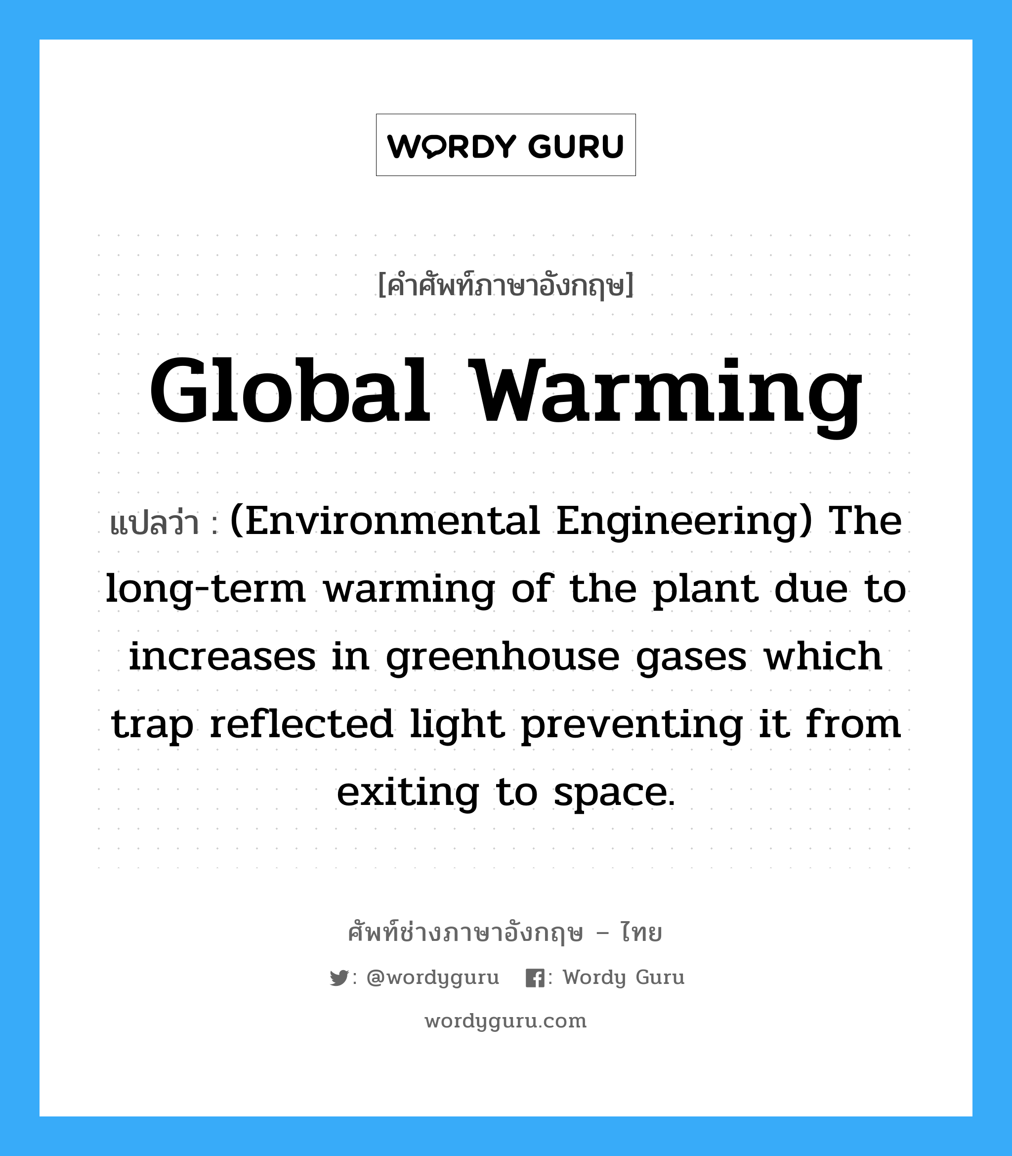Global warming แปลว่า?, คำศัพท์ช่างภาษาอังกฤษ - ไทย Global warming คำศัพท์ภาษาอังกฤษ Global warming แปลว่า (Environmental Engineering) The long-term warming of the plant due to increases in greenhouse gases which trap reflected light preventing it from exiting to space.