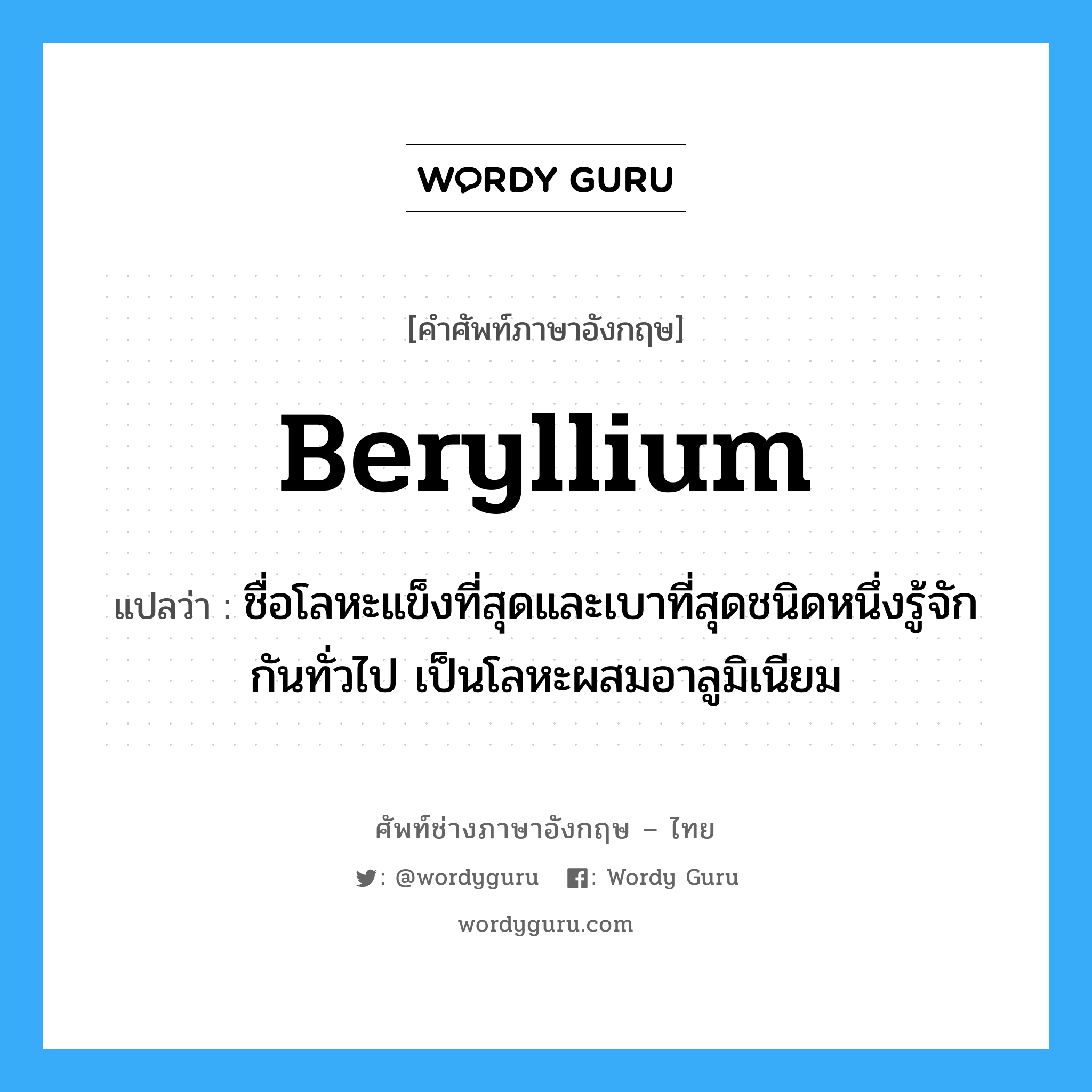 beryllium แปลว่า?, คำศัพท์ช่างภาษาอังกฤษ - ไทย beryllium คำศัพท์ภาษาอังกฤษ beryllium แปลว่า ชื่อโลหะแข็งที่สุดและเบาที่สุดชนิดหนึ่งรู้จักกันทั่วไป เป็นโลหะผสมอาลูมิเนียม