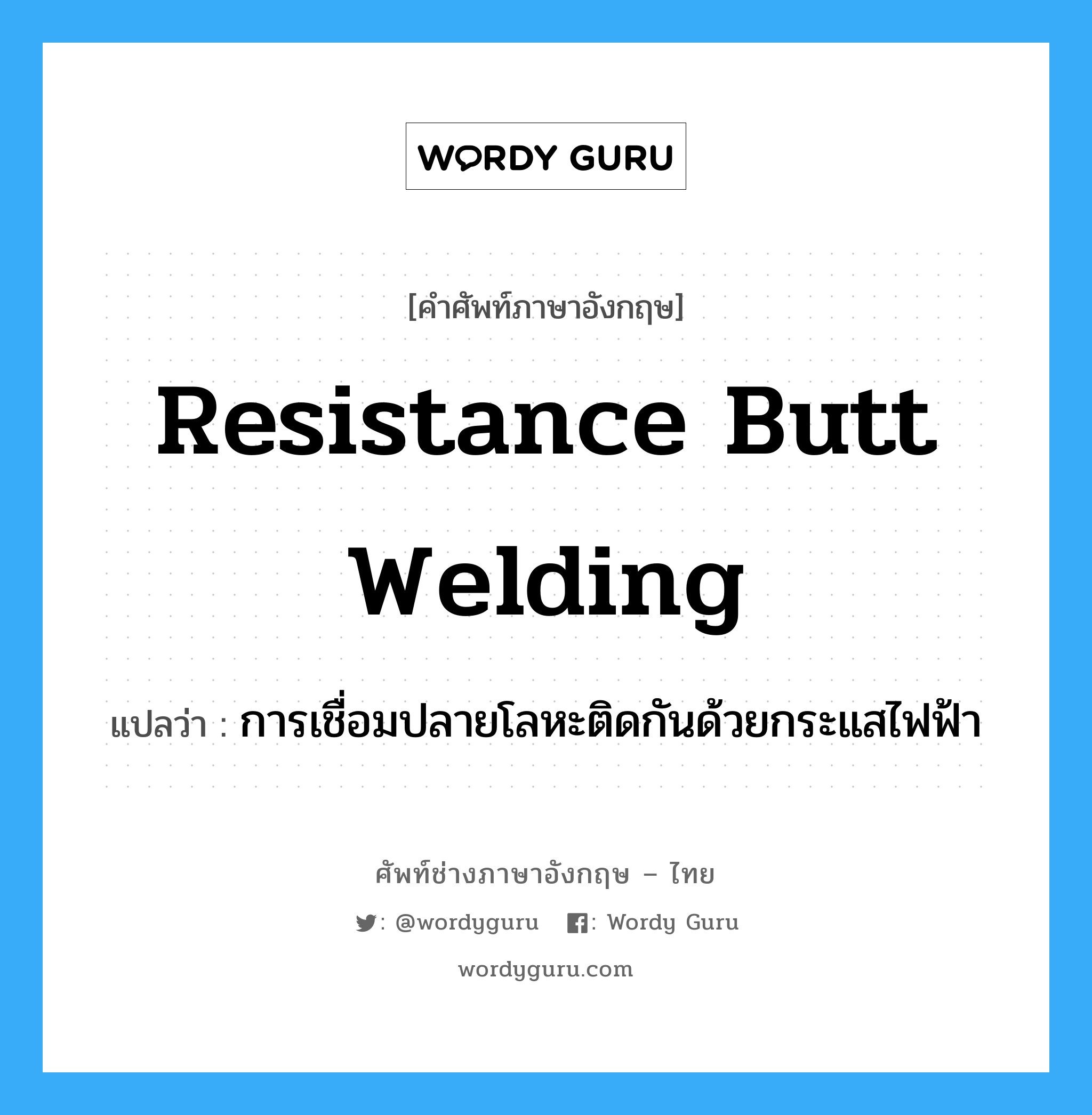 resistance butt welding แปลว่า?, คำศัพท์ช่างภาษาอังกฤษ - ไทย resistance butt welding คำศัพท์ภาษาอังกฤษ resistance butt welding แปลว่า การเชื่อมปลายโลหะติดกันด้วยกระแสไฟฟ้า