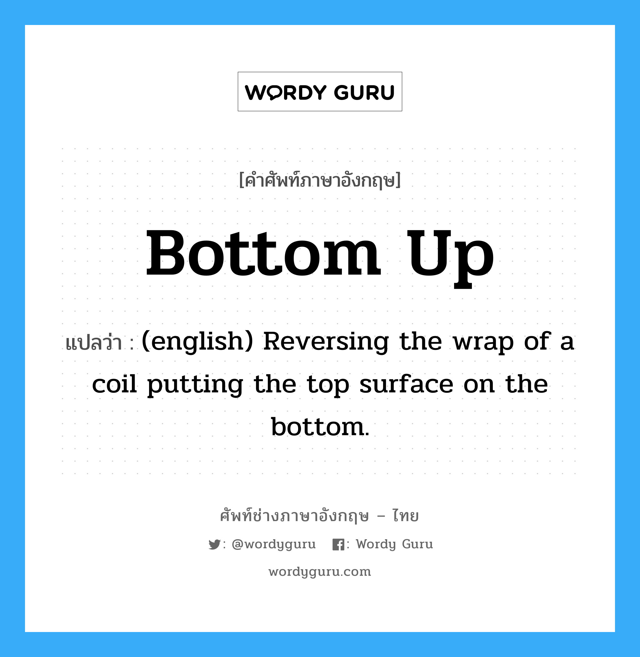 (english) Reversing the wrap of a coil putting the top surface on the bottom. ภาษาอังกฤษ?, คำศัพท์ช่างภาษาอังกฤษ - ไทย (english) Reversing the wrap of a coil putting the top surface on the bottom. คำศัพท์ภาษาอังกฤษ (english) Reversing the wrap of a coil putting the top surface on the bottom. แปลว่า Bottom Up