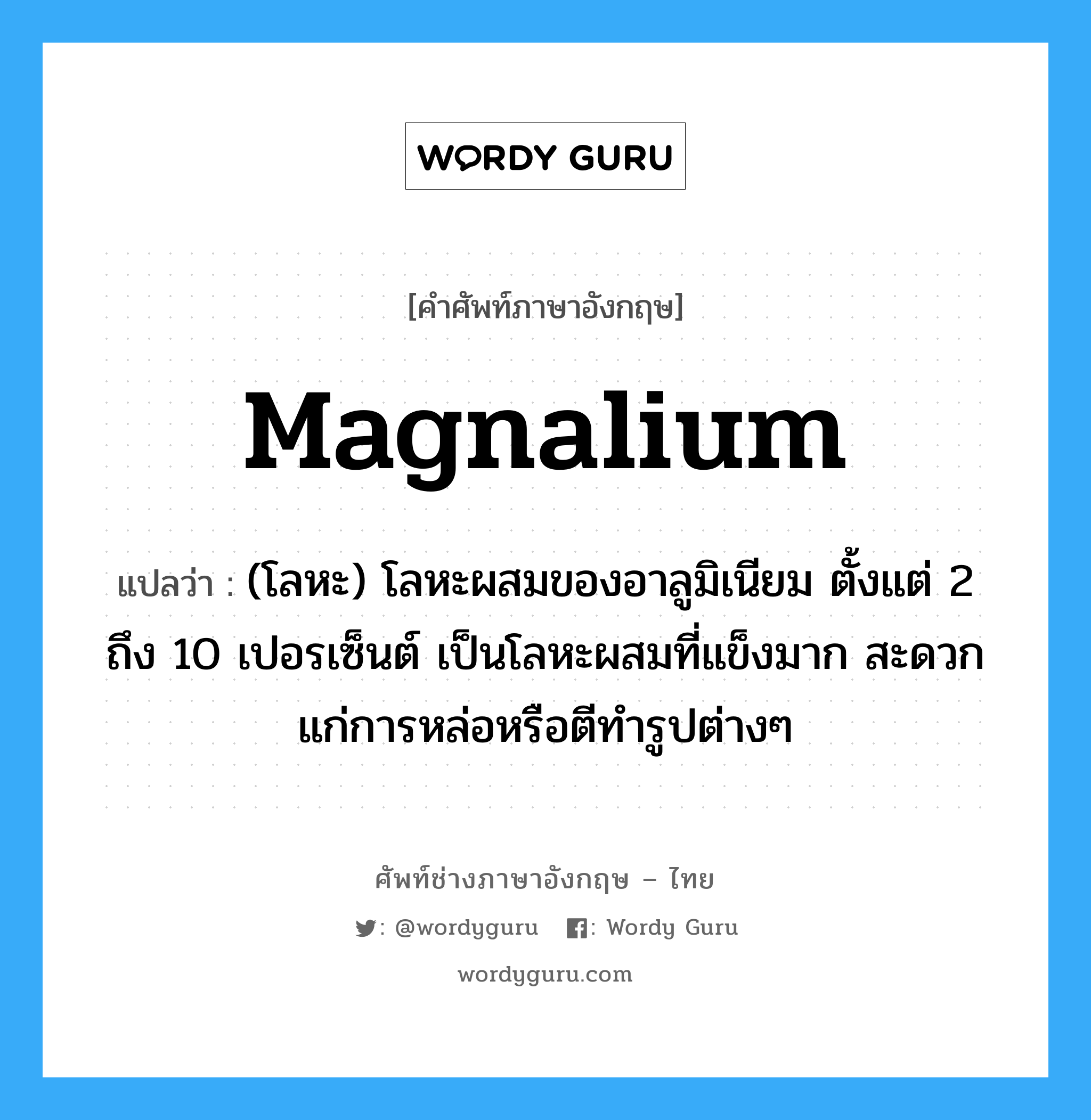 magnalium แปลว่า?, คำศัพท์ช่างภาษาอังกฤษ - ไทย magnalium คำศัพท์ภาษาอังกฤษ magnalium แปลว่า (โลหะ) โลหะผสมของอาลูมิเนียม ตั้งแต่ 2 ถึง 10 เปอรเซ็นต์ เป็นโลหะผสมที่แข็งมาก สะดวกแก่การหล่อหรือตีทำรูปต่างๆ