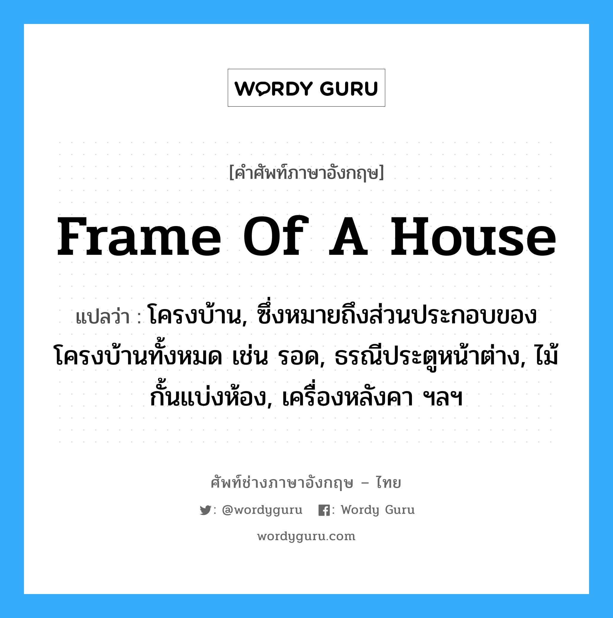 frame of a house แปลว่า?, คำศัพท์ช่างภาษาอังกฤษ - ไทย frame of a house คำศัพท์ภาษาอังกฤษ frame of a house แปลว่า โครงบ้าน, ซึ่งหมายถึงส่วนประกอบของโครงบ้านทั้งหมด เช่น รอด, ธรณีประตูหน้าต่าง, ไม้กั้นแบ่งห้อง, เครื่องหลังคา ฯลฯ