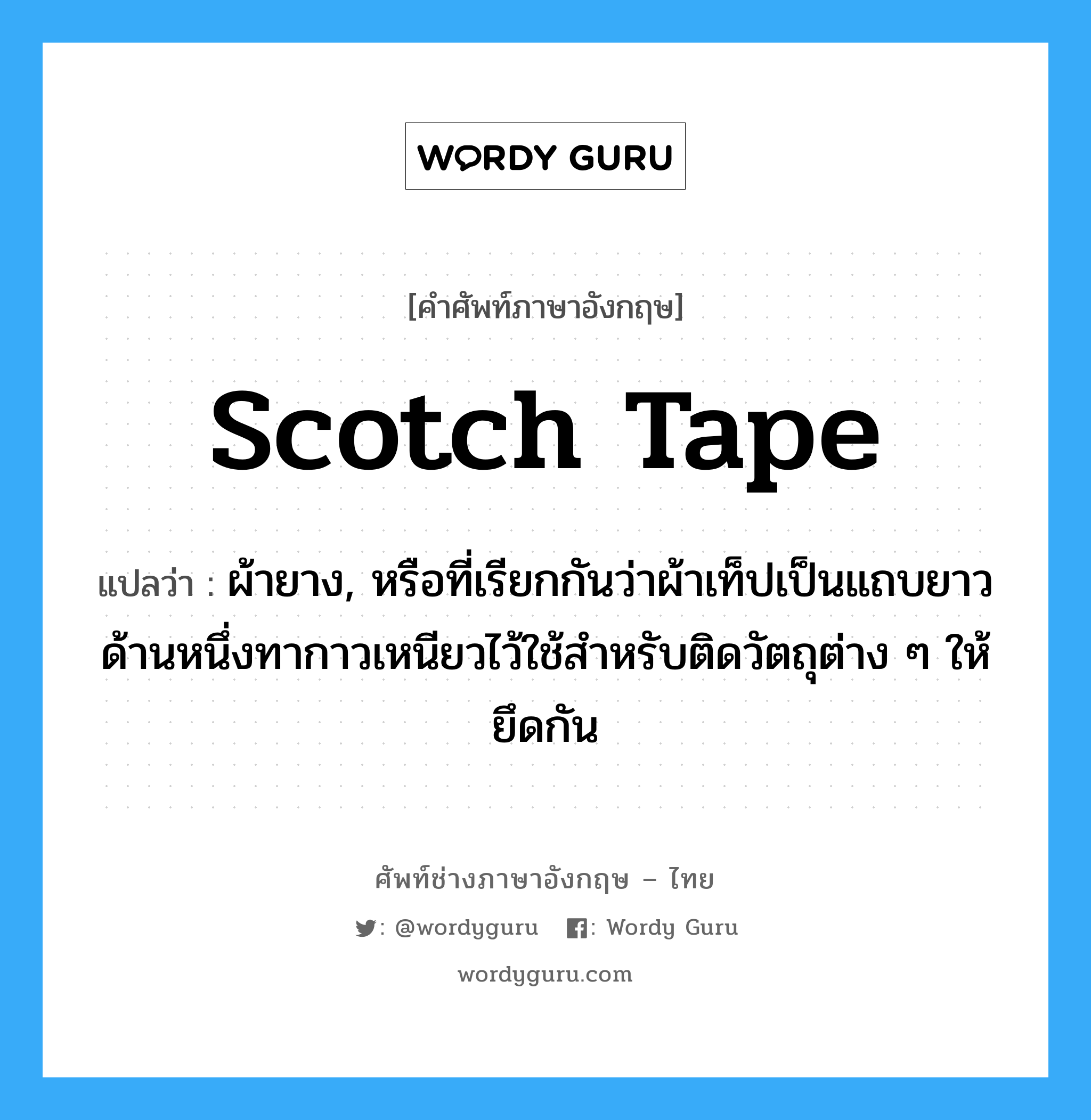scotch tape แปลว่า?, คำศัพท์ช่างภาษาอังกฤษ - ไทย scotch tape คำศัพท์ภาษาอังกฤษ scotch tape แปลว่า ผ้ายาง, หรือที่เรียกกันว่าผ้าเท็ปเป็นแถบยาว ด้านหนึ่งทากาวเหนียวไว้ใช้สำหรับติดวัตถุต่าง ๆ ให้ยึดกัน
