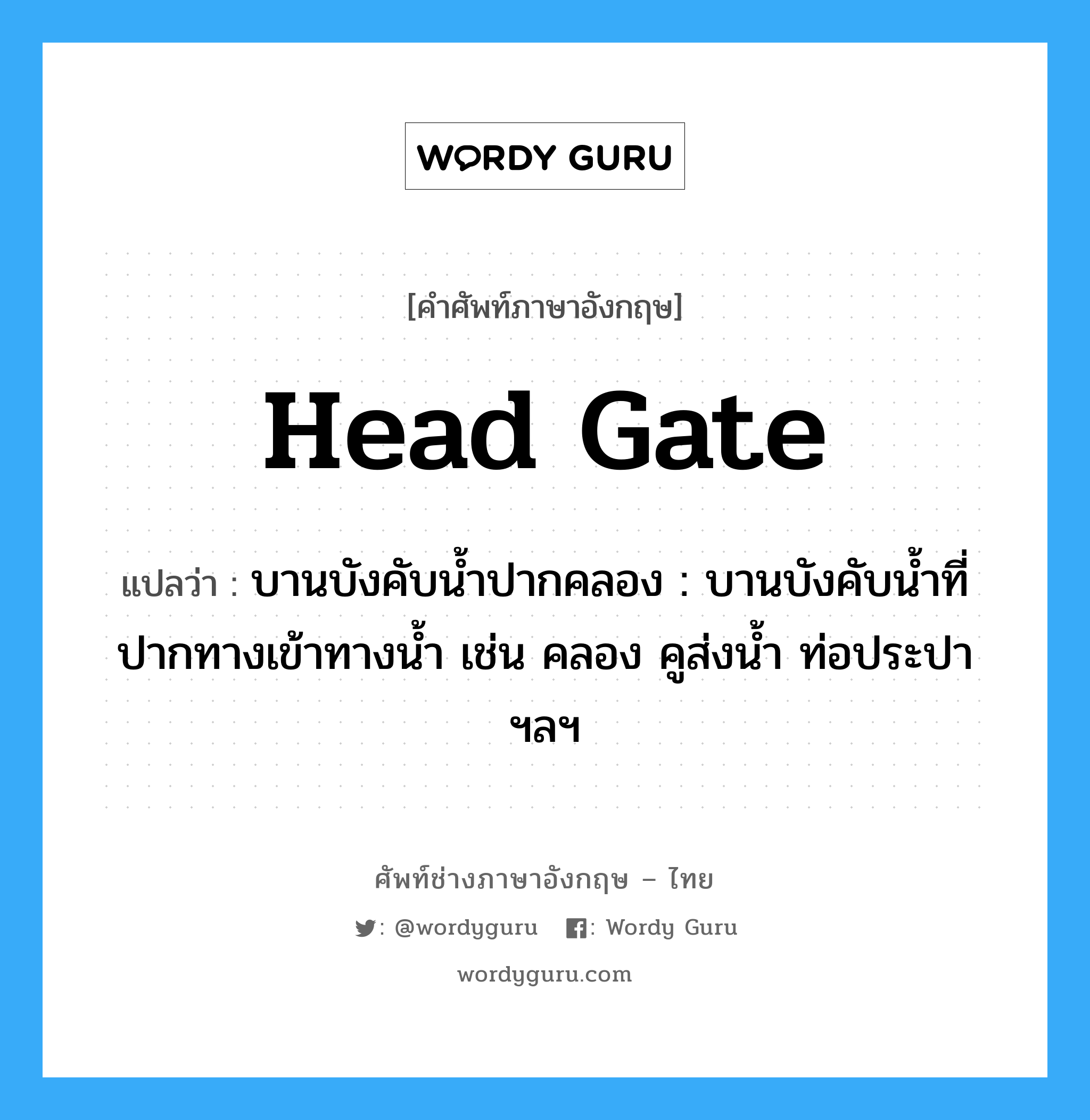 head gate แปลว่า?, คำศัพท์ช่างภาษาอังกฤษ - ไทย head gate คำศัพท์ภาษาอังกฤษ head gate แปลว่า บานบังคับน้ำปากคลอง : บานบังคับน้ำที่ปากทางเข้าทางน้ำ เช่น คลอง คูส่งน้ำ ท่อประปา ฯลฯ