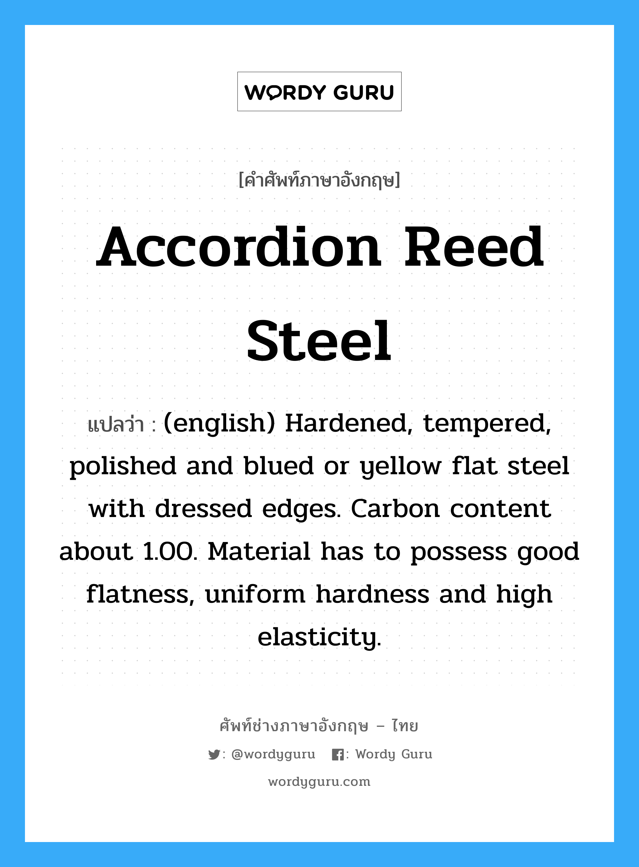 (english) Hardened, tempered, polished and blued or yellow flat steel with dressed edges. Carbon content about 1.00. Material has to possess good flatness, uniform hardness and high elasticity. ภาษาอังกฤษ?, คำศัพท์ช่างภาษาอังกฤษ - ไทย (english) Hardened, tempered, polished and blued or yellow flat steel with dressed edges. Carbon content about 1.00. Material has to possess good flatness, uniform hardness and high elasticity. คำศัพท์ภาษาอังกฤษ (english) Hardened, tempered, polished and blued or yellow flat steel with dressed edges. Carbon content about 1.00. Material has to possess good flatness, uniform hardness and high elasticity. แปลว่า Accordion Reed Steel