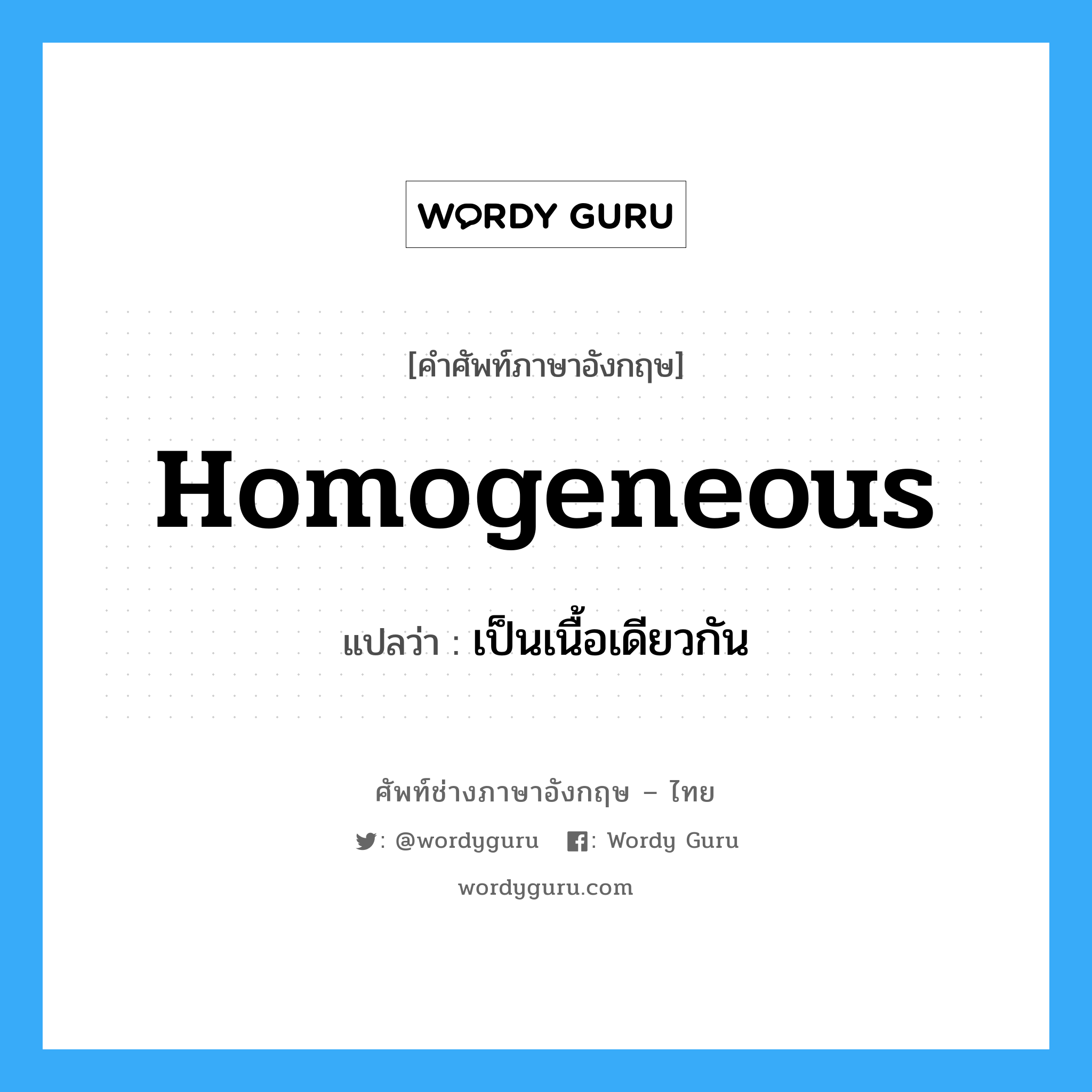 homogeneous แปลว่า?, คำศัพท์ช่างภาษาอังกฤษ - ไทย homogeneous คำศัพท์ภาษาอังกฤษ homogeneous แปลว่า เป็นเนื้อเดียวกัน