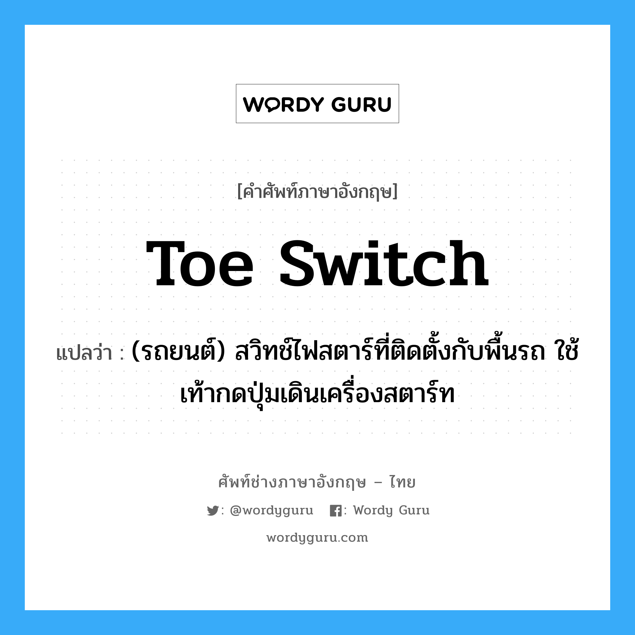 toe switch แปลว่า?, คำศัพท์ช่างภาษาอังกฤษ - ไทย toe switch คำศัพท์ภาษาอังกฤษ toe switch แปลว่า (รถยนต์) สวิทช์ไฟสตาร์ที่ติดตั้งกับพื้นรถ ใช้เท้ากดปุ่มเดินเครื่องสตาร์ท