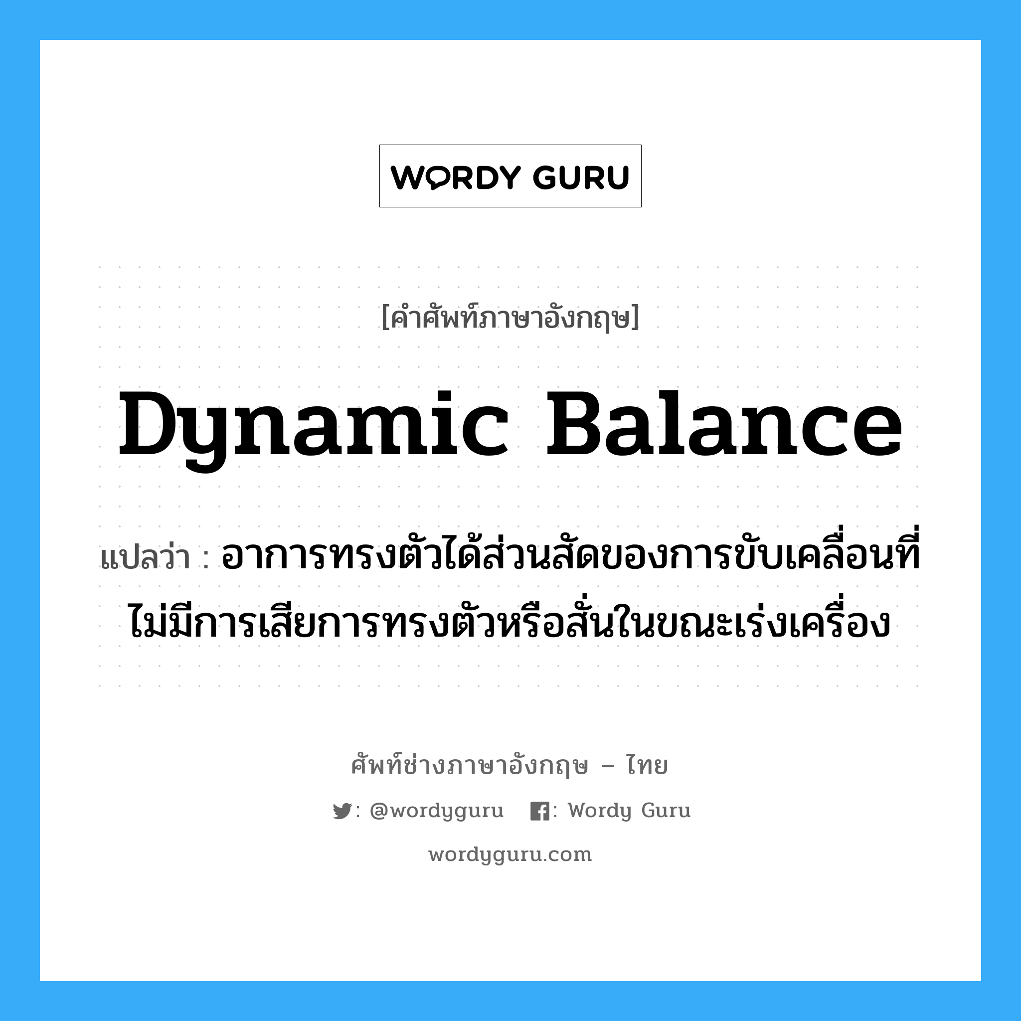 dynamic balance แปลว่า?, คำศัพท์ช่างภาษาอังกฤษ - ไทย dynamic balance คำศัพท์ภาษาอังกฤษ dynamic balance แปลว่า อาการทรงตัวได้ส่วนสัดของการขับเคลื่อนที่ไม่มีการเสียการทรงตัวหรือสั่นในขณะเร่งเครื่อง