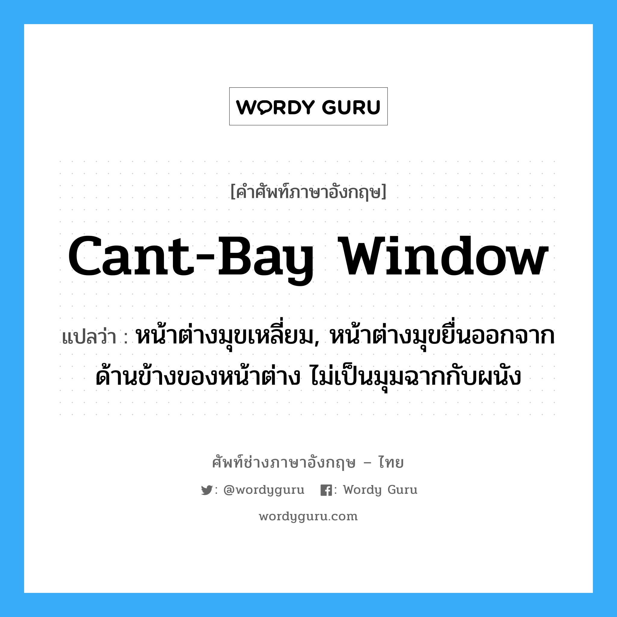 cant-bay window แปลว่า?, คำศัพท์ช่างภาษาอังกฤษ - ไทย cant-bay window คำศัพท์ภาษาอังกฤษ cant-bay window แปลว่า หน้าต่างมุขเหลี่ยม, หน้าต่างมุขยื่นออกจากด้านข้างของหน้าต่าง ไม่เป็นมุมฉากกับผนัง