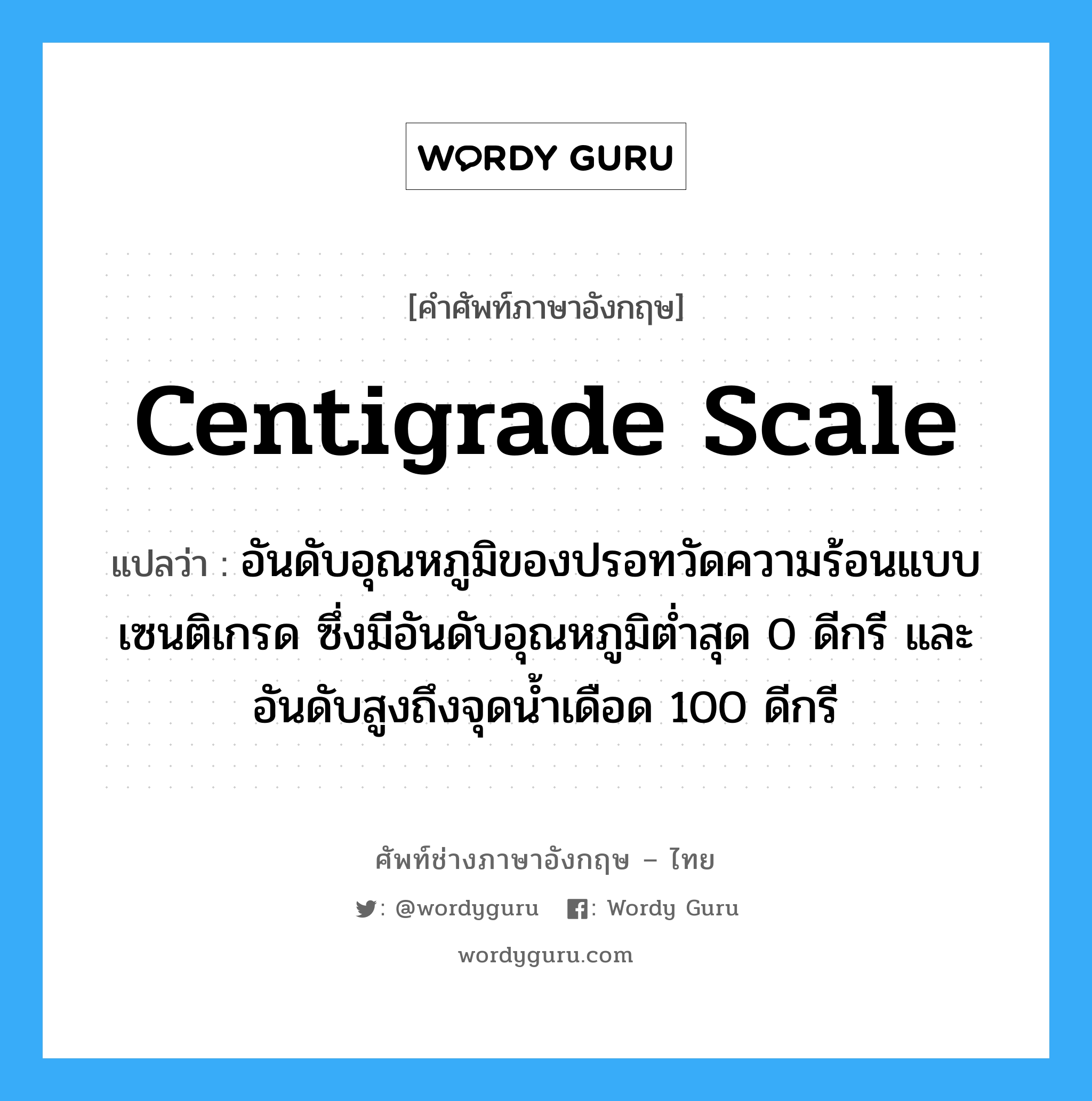 centigrade scale แปลว่า?, คำศัพท์ช่างภาษาอังกฤษ - ไทย centigrade scale คำศัพท์ภาษาอังกฤษ centigrade scale แปลว่า อันดับอุณหภูมิของปรอทวัดความร้อนแบบ เซนติเกรด ซึ่งมีอันดับอุณหภูมิต่ำสุด 0 ดีกรี และอันดับสูงถึงจุดน้ำเดือด 100 ดีกรี