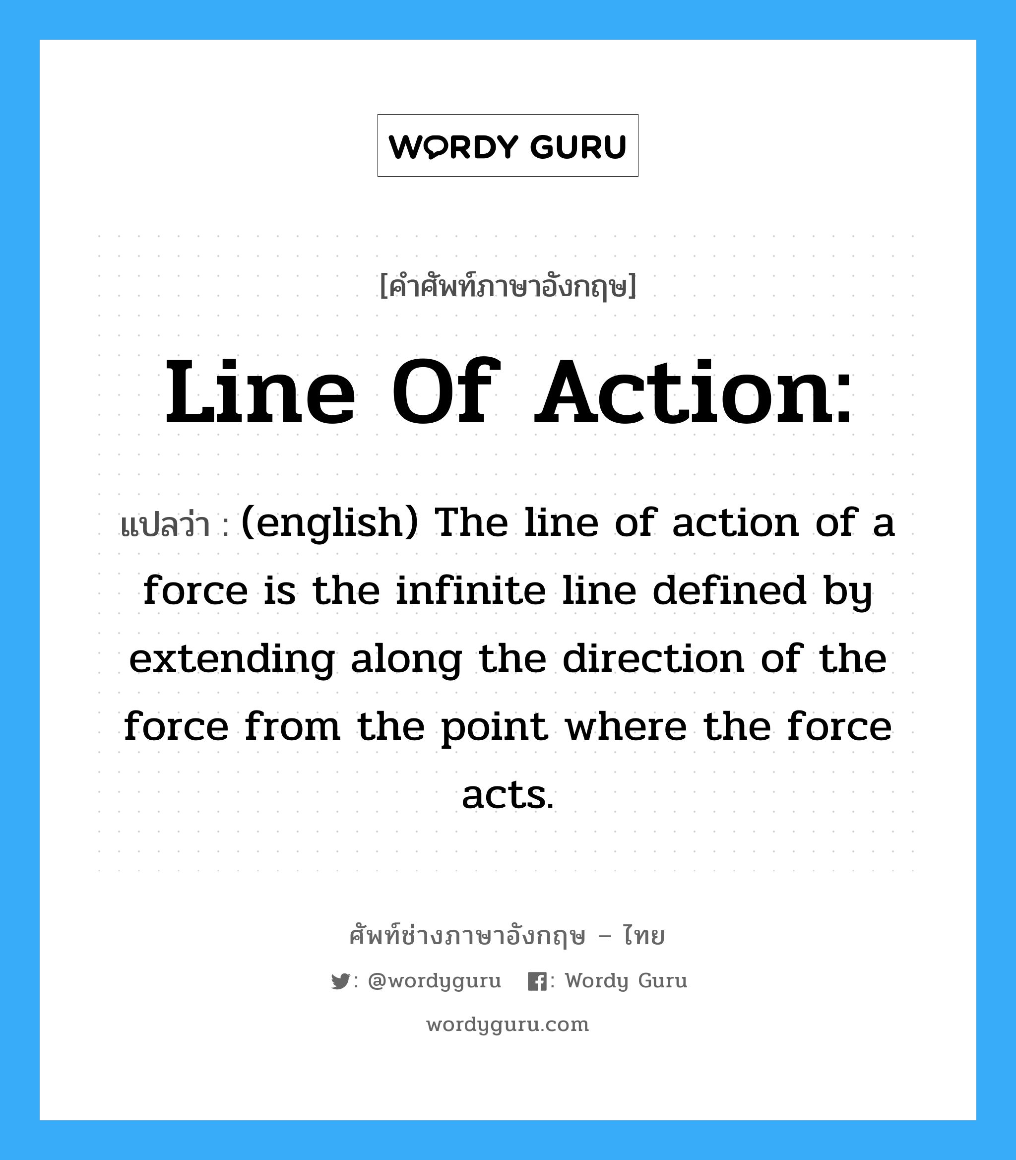 (english) The line of action of a force is the infinite line defined by extending along the direction of the force from the point where the force acts. ภาษาอังกฤษ?, คำศัพท์ช่างภาษาอังกฤษ - ไทย (english) The line of action of a force is the infinite line defined by extending along the direction of the force from the point where the force acts. คำศัพท์ภาษาอังกฤษ (english) The line of action of a force is the infinite line defined by extending along the direction of the force from the point where the force acts. แปลว่า Line of Action: