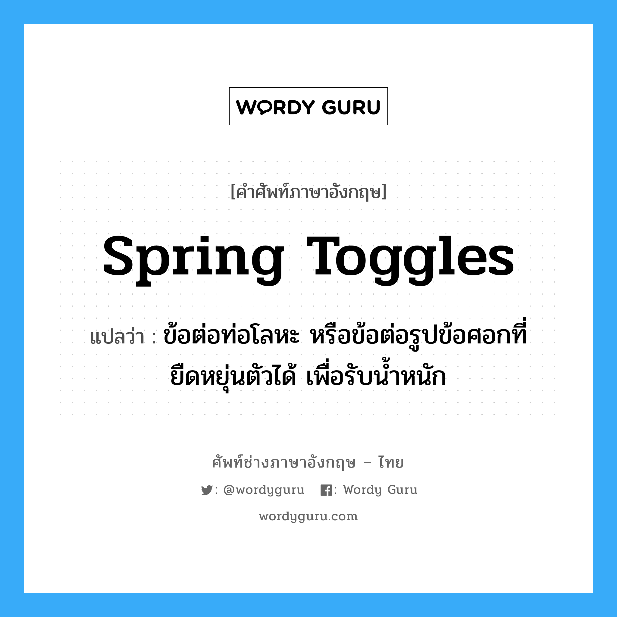 spring toggles แปลว่า?, คำศัพท์ช่างภาษาอังกฤษ - ไทย spring toggles คำศัพท์ภาษาอังกฤษ spring toggles แปลว่า ข้อต่อท่อโลหะ หรือข้อต่อรูปข้อศอกที่ยืดหยุ่นตัวได้ เพื่อรับน้ำหนัก