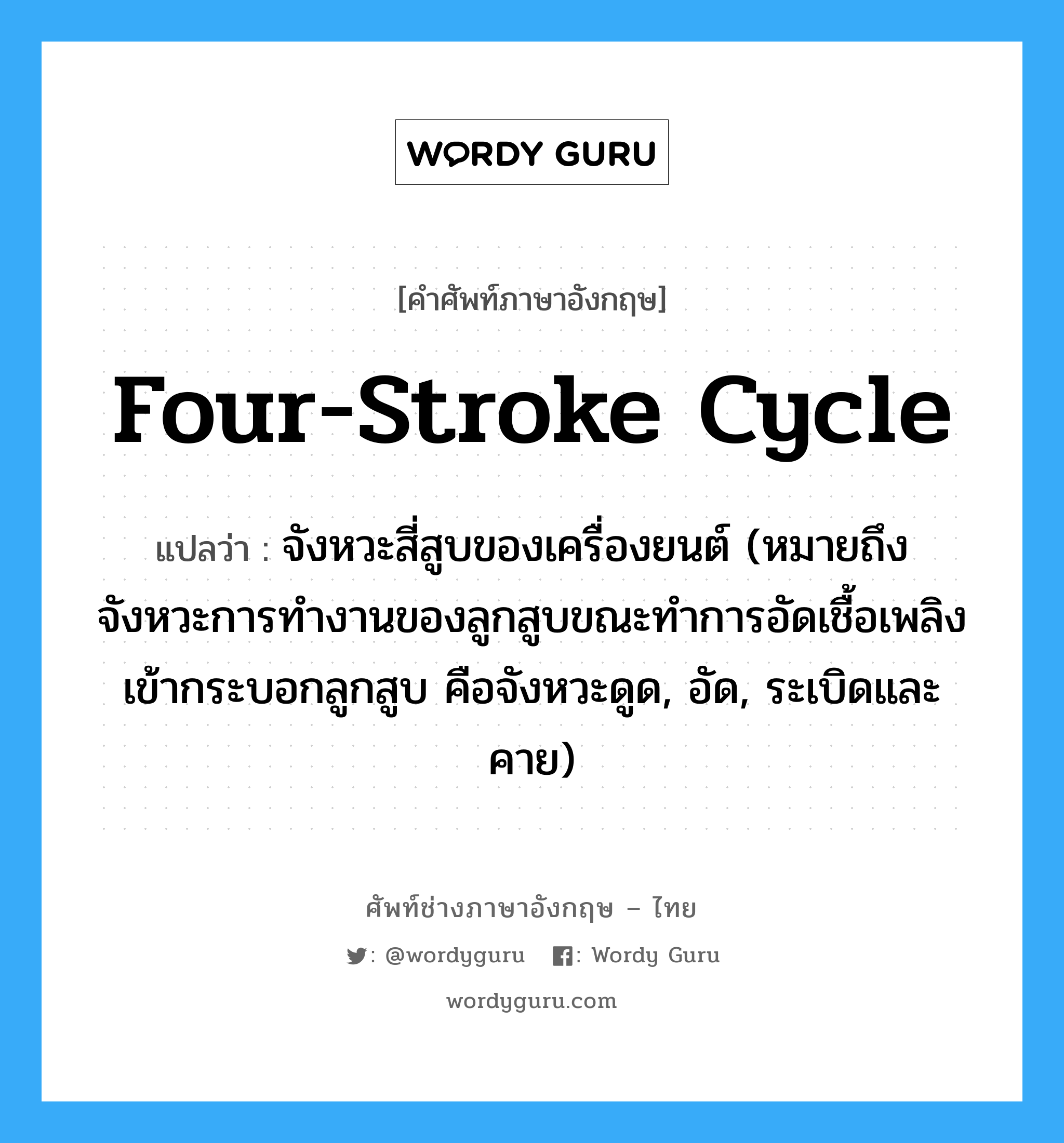 four-stroke cycle แปลว่า?, คำศัพท์ช่างภาษาอังกฤษ - ไทย four-stroke cycle คำศัพท์ภาษาอังกฤษ four-stroke cycle แปลว่า จังหวะสี่สูบของเครื่องยนต์ (หมายถึง จังหวะการทำงานของลูกสูบขณะทำการอัดเชื้อเพลิงเข้ากระบอกลูกสูบ คือจังหวะดูด, อัด, ระเบิดและคาย)