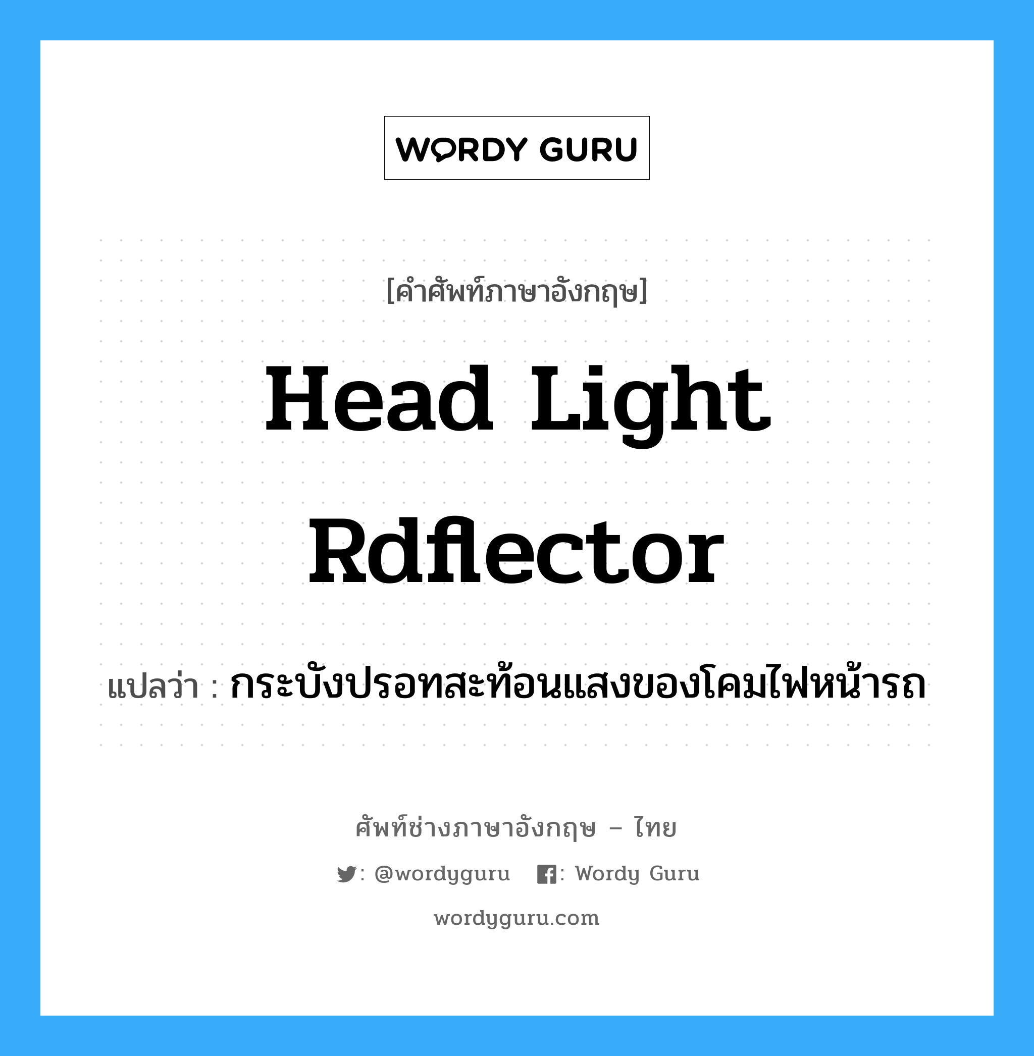 head light rdflector แปลว่า?, คำศัพท์ช่างภาษาอังกฤษ - ไทย head light rdflector คำศัพท์ภาษาอังกฤษ head light rdflector แปลว่า กระบังปรอทสะท้อนแสงของโคมไฟหน้ารถ