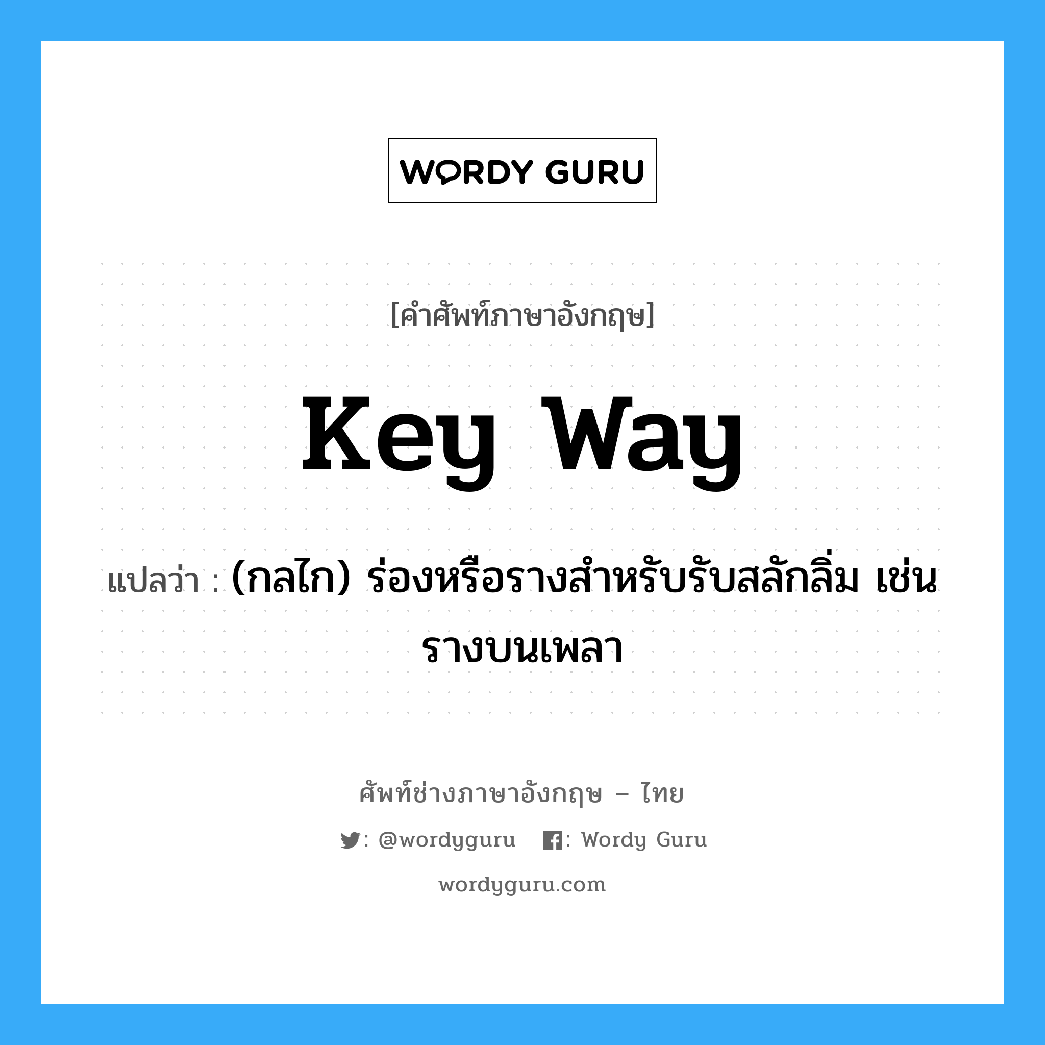 key way แปลว่า?, คำศัพท์ช่างภาษาอังกฤษ - ไทย key way คำศัพท์ภาษาอังกฤษ key way แปลว่า (กลไก) ร่องหรือรางสำหรับรับสลักลิ่ม เช่น รางบนเพลา