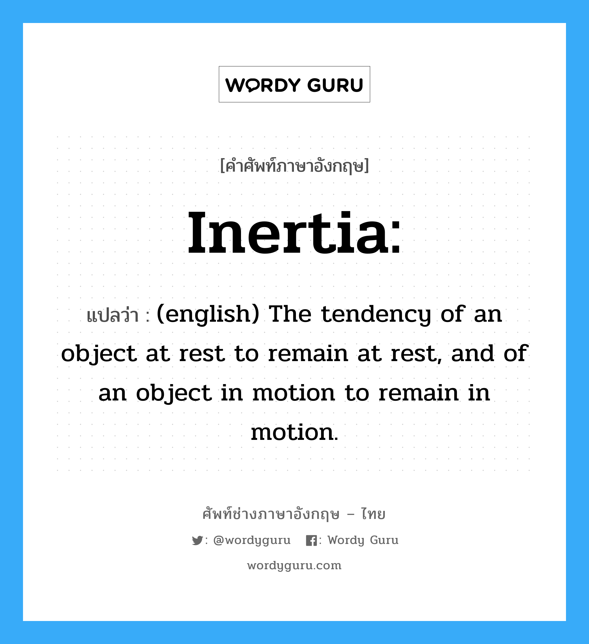 inertia แปลว่า?, คำศัพท์ช่างภาษาอังกฤษ - ไทย Inertia: คำศัพท์ภาษาอังกฤษ Inertia: แปลว่า (english) The tendency of an object at rest to remain at rest, and of an object in motion to remain in motion.