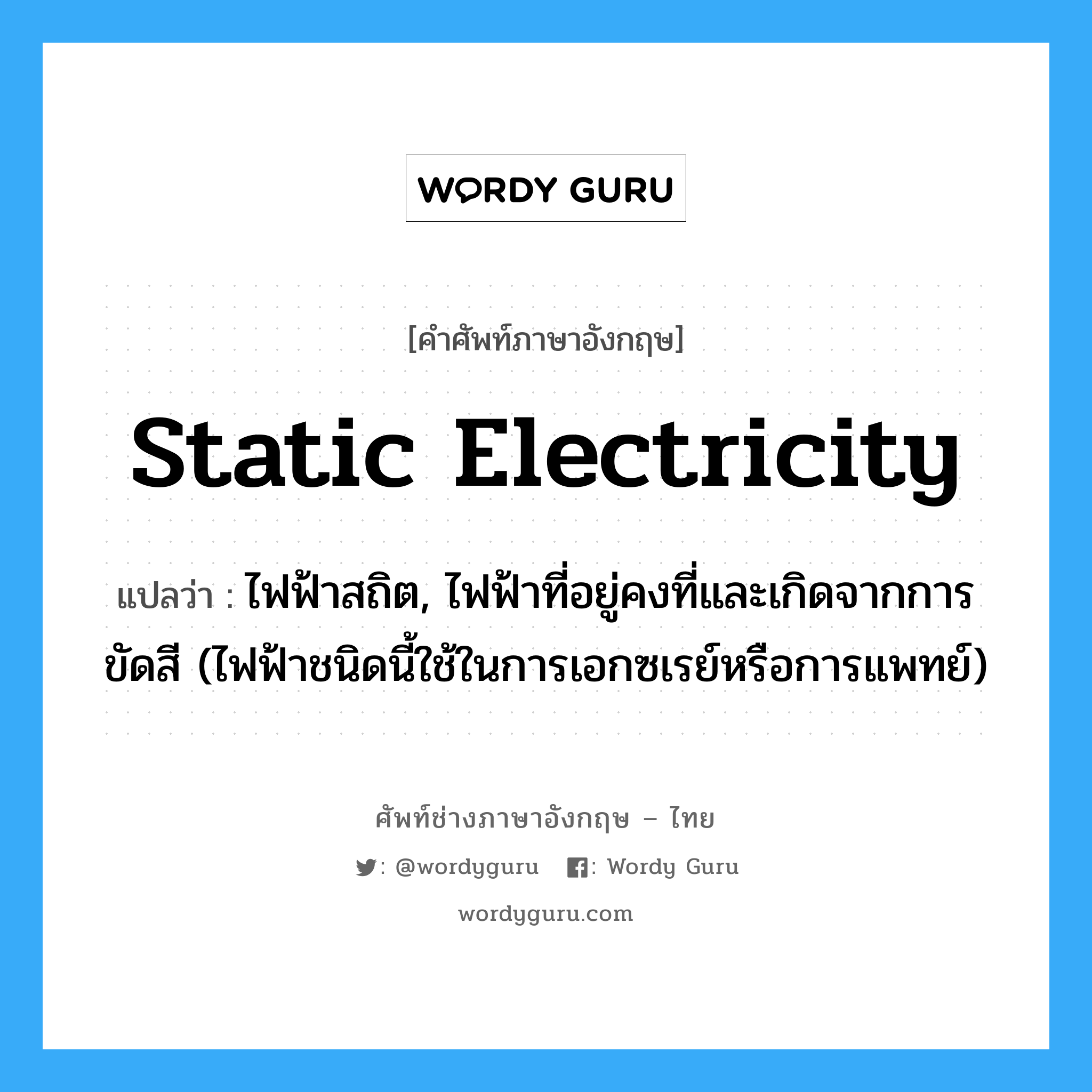 static electricity แปลว่า?, คำศัพท์ช่างภาษาอังกฤษ - ไทย static electricity คำศัพท์ภาษาอังกฤษ static electricity แปลว่า ไฟฟ้าสถิต, ไฟฟ้าที่อยู่คงที่และเกิดจากการขัดสี (ไฟฟ้าชนิดนี้ใช้ในการเอกซเรย์หรือการแพทย์)