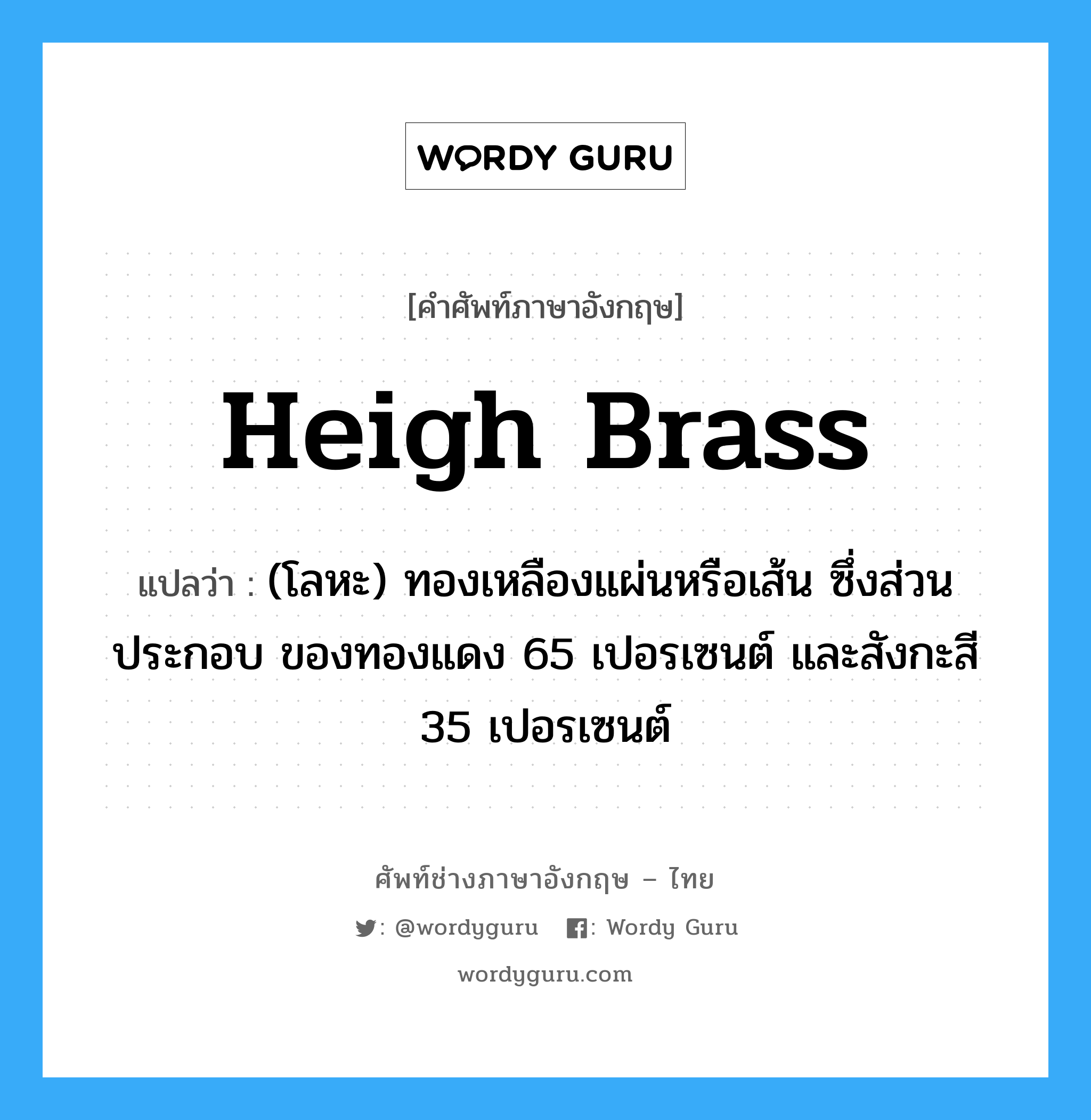 heigh brass แปลว่า?, คำศัพท์ช่างภาษาอังกฤษ - ไทย heigh brass คำศัพท์ภาษาอังกฤษ heigh brass แปลว่า (โลหะ) ทองเหลืองแผ่นหรือเส้น ซึ่งส่วนประกอบ ของทองแดง 65 เปอรเซนต์ และสังกะสี 35 เปอรเซนต์