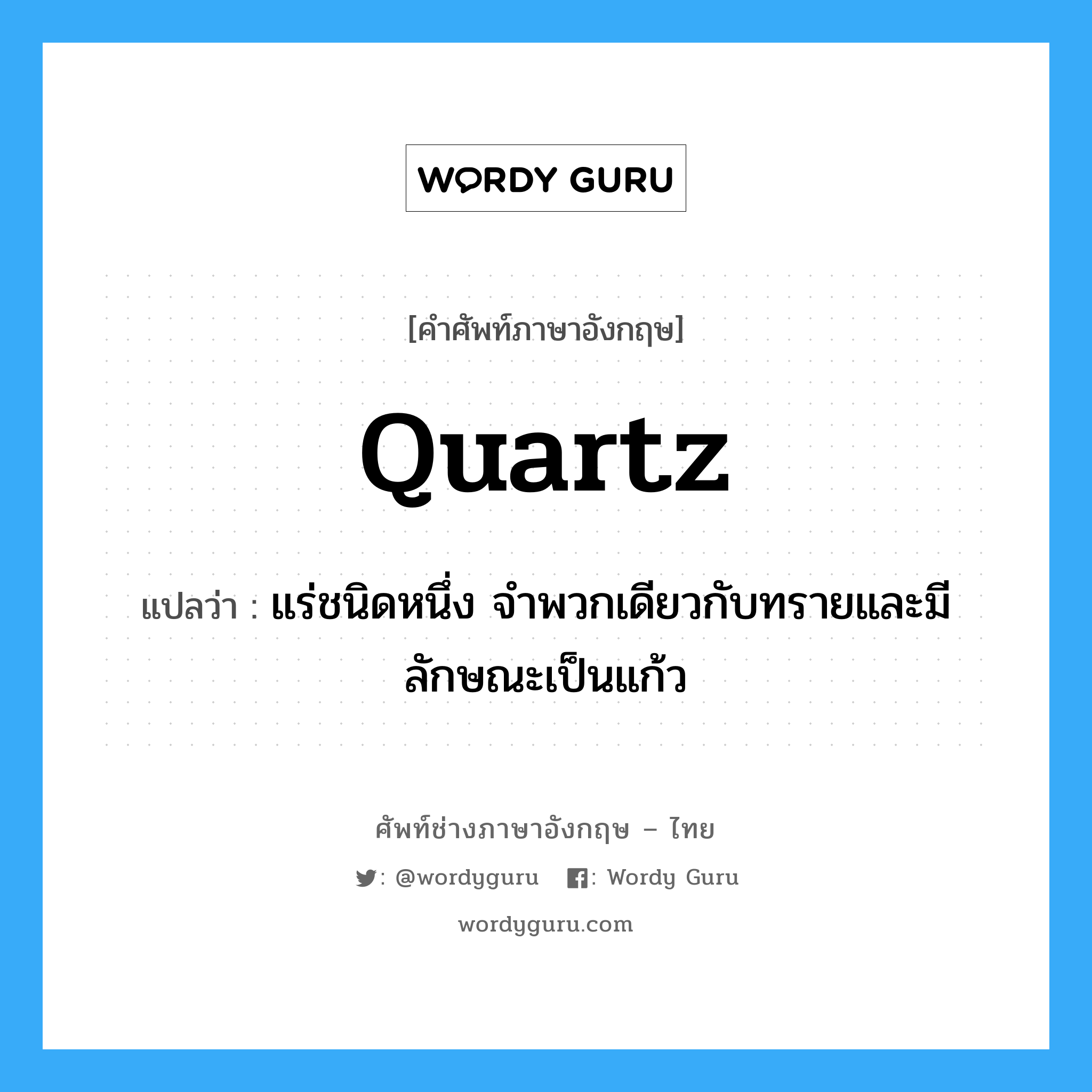 quartz แปลว่า?, คำศัพท์ช่างภาษาอังกฤษ - ไทย quartz คำศัพท์ภาษาอังกฤษ quartz แปลว่า แร่ชนิดหนึ่ง จำพวกเดียวกับทรายและมีลักษณะเป็นแก้ว