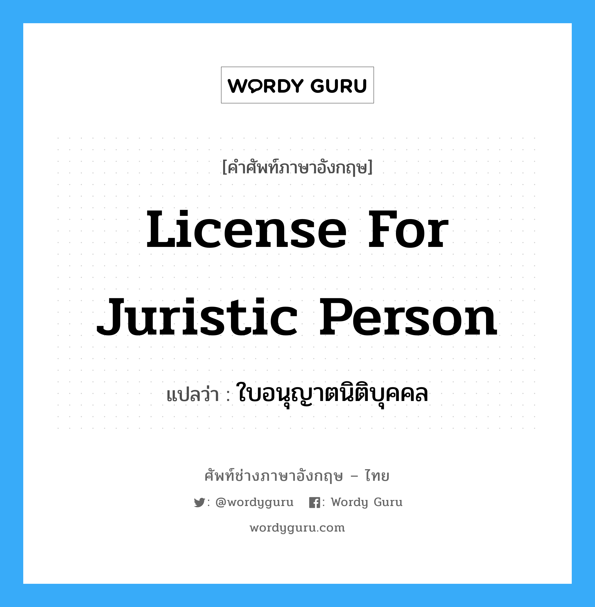License for Juristic Person แปลว่า?, คำศัพท์ช่างภาษาอังกฤษ - ไทย License for Juristic Person คำศัพท์ภาษาอังกฤษ License for Juristic Person แปลว่า ใบอนุญาตนิติบุคคล