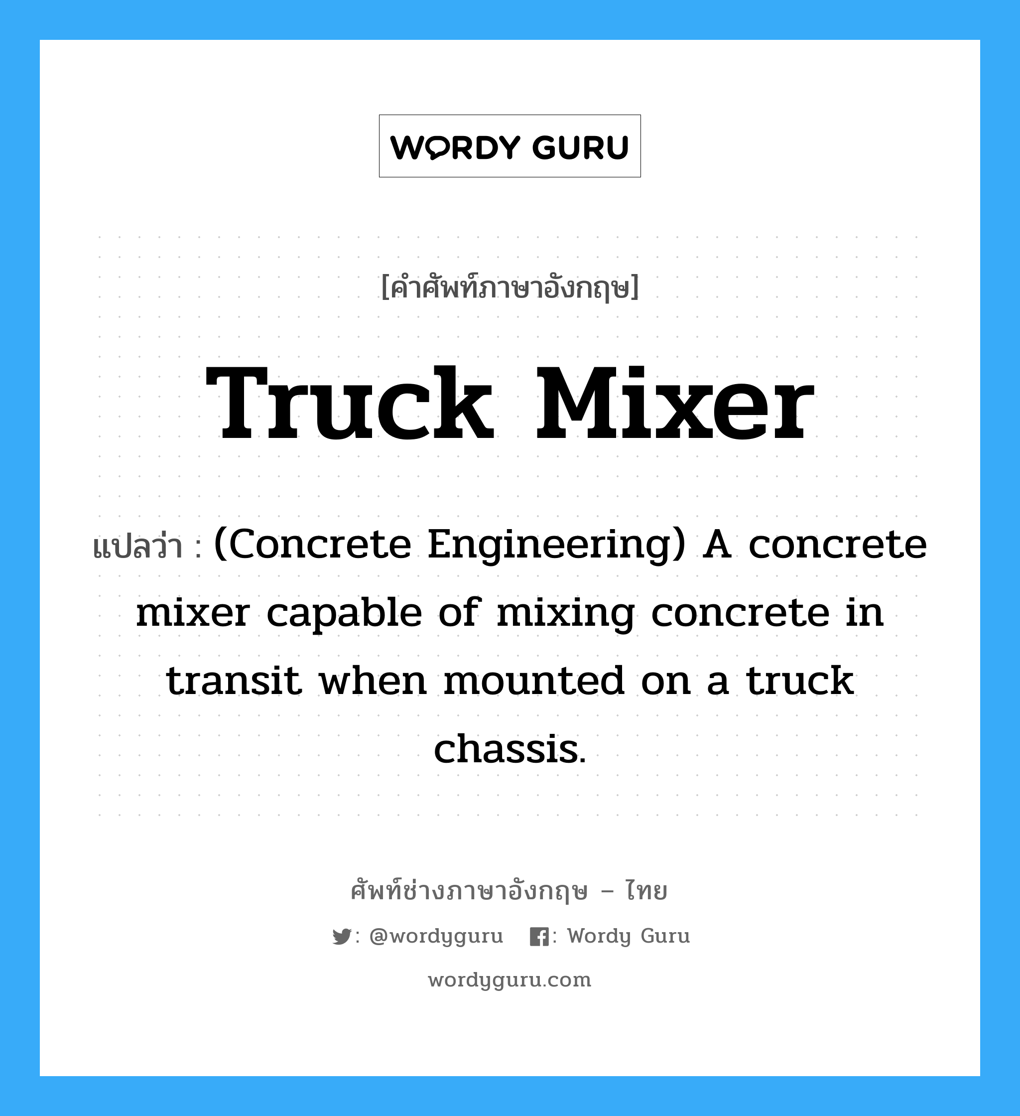 Truck Mixer แปลว่า?, คำศัพท์ช่างภาษาอังกฤษ - ไทย Truck Mixer คำศัพท์ภาษาอังกฤษ Truck Mixer แปลว่า (Concrete Engineering) A concrete mixer capable of mixing concrete in transit when mounted on a truck chassis.