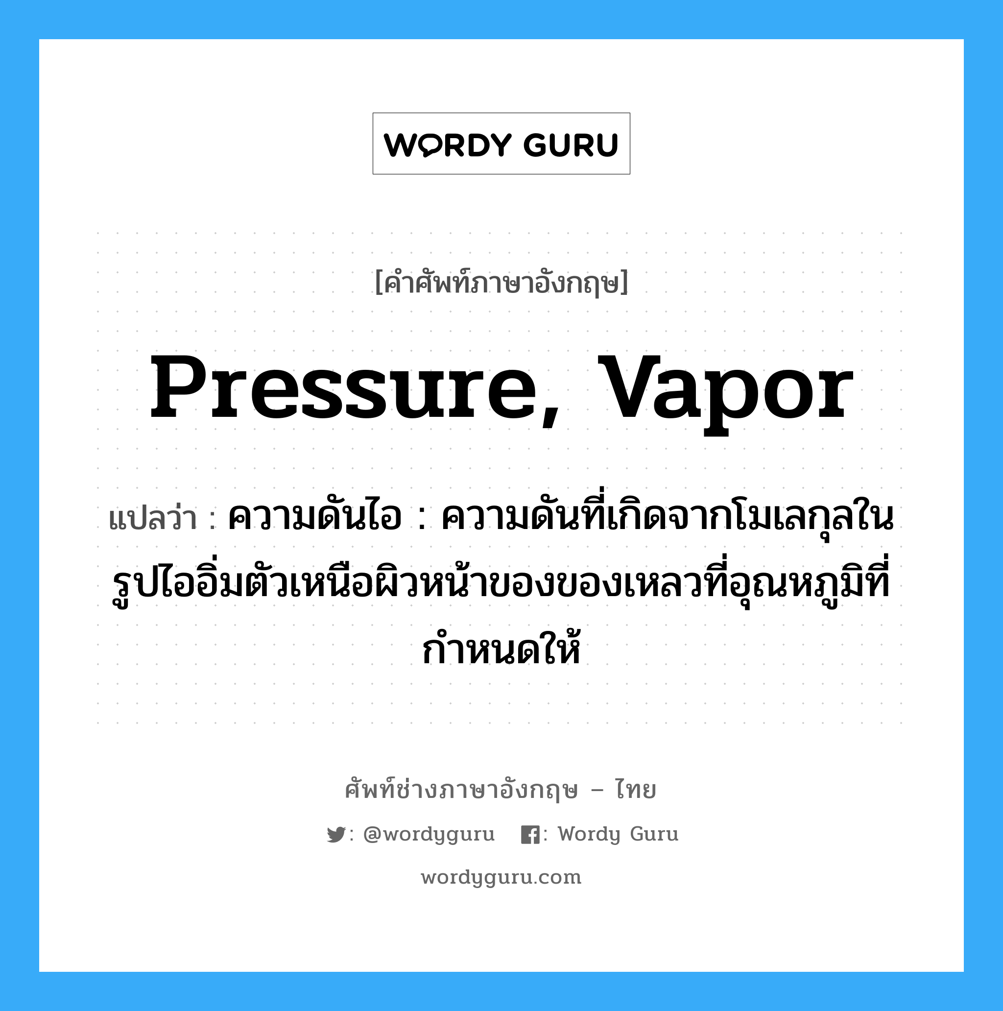 pressure, vapor แปลว่า?, คำศัพท์ช่างภาษาอังกฤษ - ไทย pressure, vapor คำศัพท์ภาษาอังกฤษ pressure, vapor แปลว่า ความดันไอ : ความดันที่เกิดจากโมเลกุลในรูปไออิ่มตัวเหนือผิวหน้าของของเหลวที่อุณหภูมิที่กำหนดให้