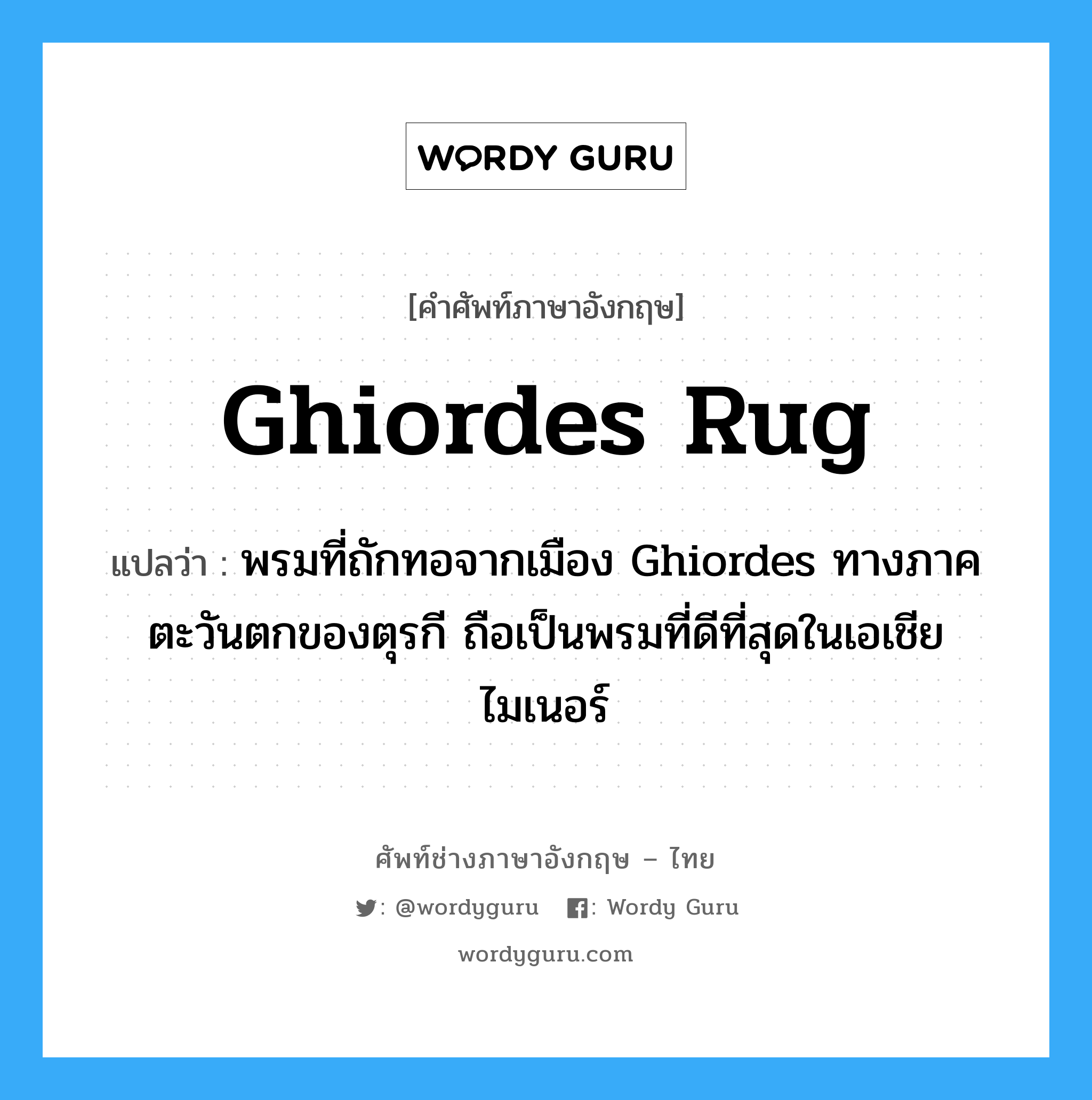 Ghiordes rug แปลว่า?, คำศัพท์ช่างภาษาอังกฤษ - ไทย Ghiordes rug คำศัพท์ภาษาอังกฤษ Ghiordes rug แปลว่า พรมที่ถักทอจากเมือง Ghiordes ทางภาคตะวันตกของตุรกี ถือเป็นพรมที่ดีที่สุดในเอเชียไมเนอร์