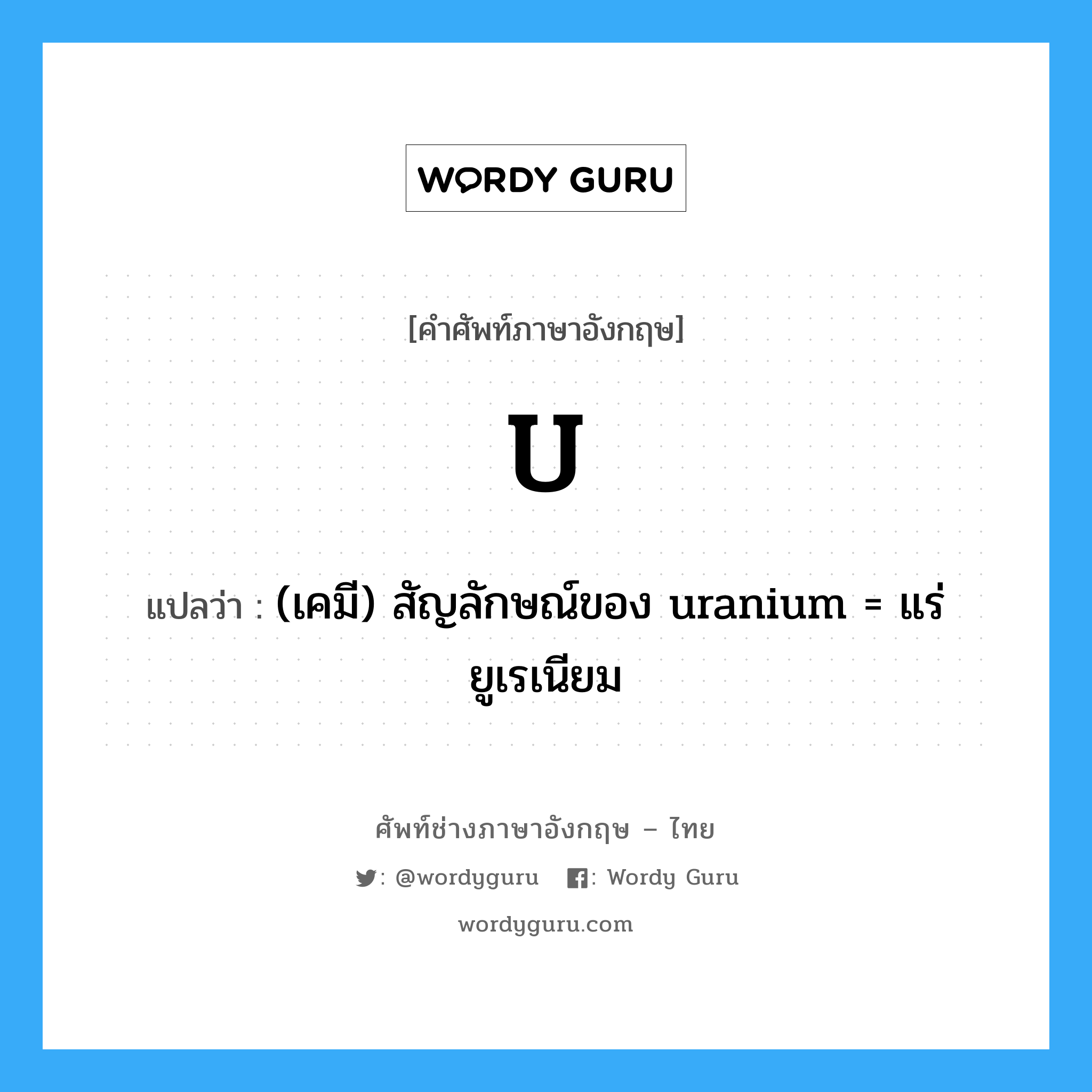 (เคมี) สัญลักษณ์ของ uranium = แร่ยูเรเนียม ภาษาอังกฤษ?, คำศัพท์ช่างภาษาอังกฤษ - ไทย (เคมี) สัญลักษณ์ของ uranium = แร่ยูเรเนียม คำศัพท์ภาษาอังกฤษ (เคมี) สัญลักษณ์ของ uranium = แร่ยูเรเนียม แปลว่า U