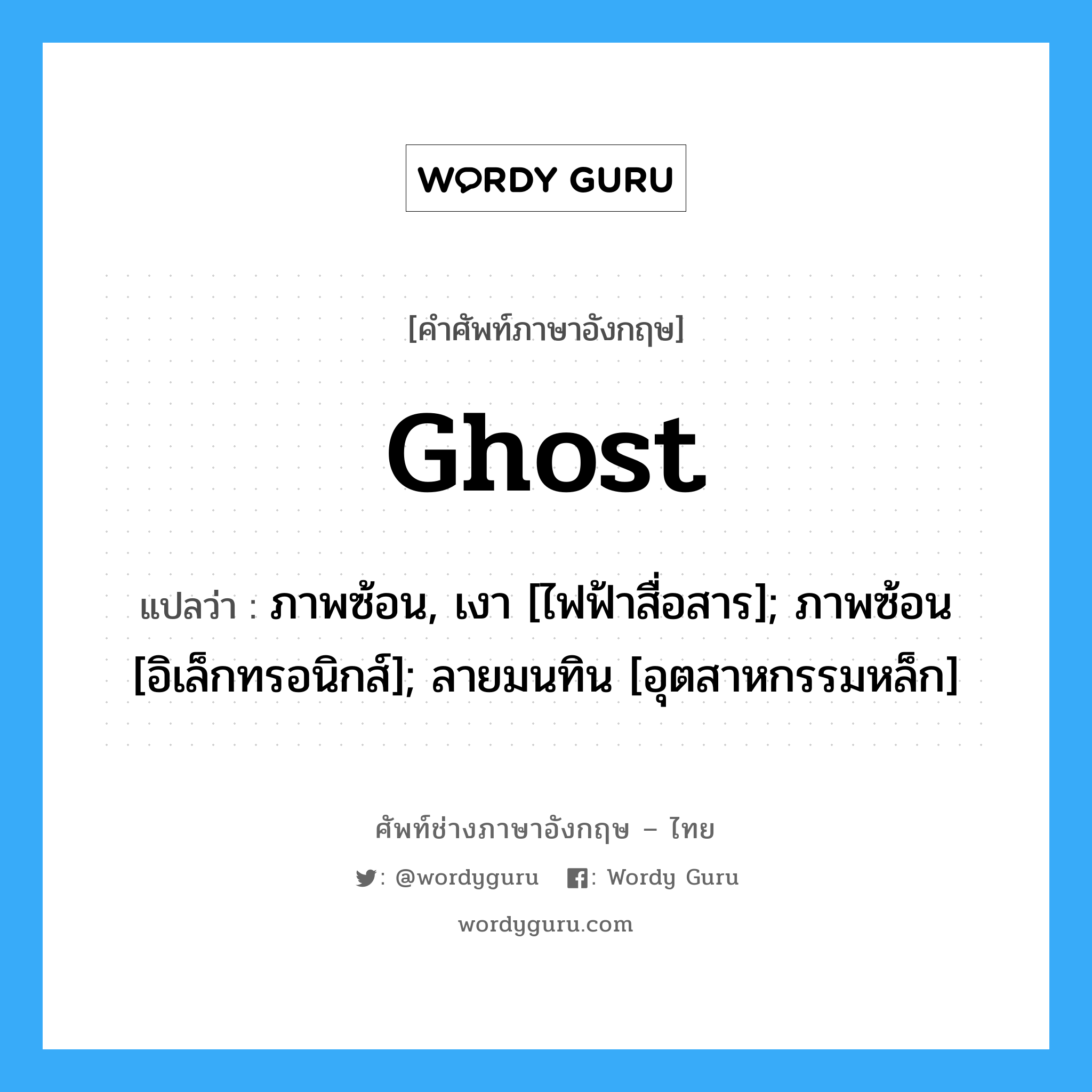 ghost แปลว่า?, คำศัพท์ช่างภาษาอังกฤษ - ไทย ghost คำศัพท์ภาษาอังกฤษ ghost แปลว่า ภาพซ้อน, เงา [ไฟฟ้าสื่อสาร]; ภาพซ้อน [อิเล็กทรอนิกส์]; ลายมนทิน [อุตสาหกรรมหล็ก]