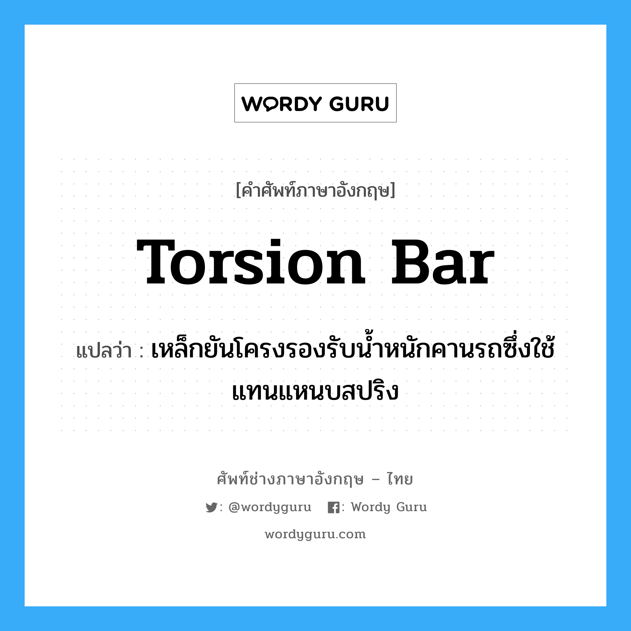 torsion bar แปลว่า?, คำศัพท์ช่างภาษาอังกฤษ - ไทย torsion bar คำศัพท์ภาษาอังกฤษ torsion bar แปลว่า เหล็กยันโครงรองรับน้ำหนักคานรถซึ่งใช้แทนแหนบสปริง