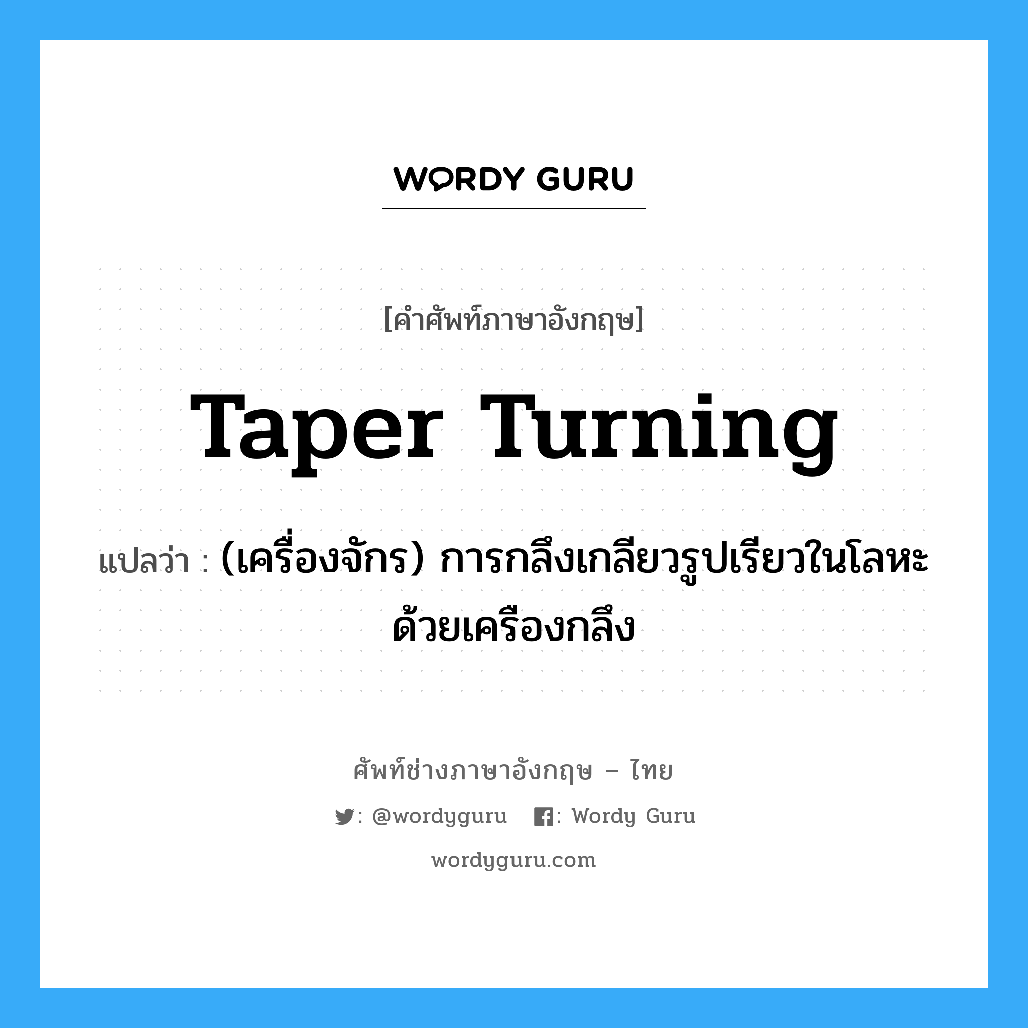 taper turning แปลว่า?, คำศัพท์ช่างภาษาอังกฤษ - ไทย taper turning คำศัพท์ภาษาอังกฤษ taper turning แปลว่า (เครื่องจักร) การกลึงเกลียวรูปเรียวในโลหะ ด้วยเครืองกลึง