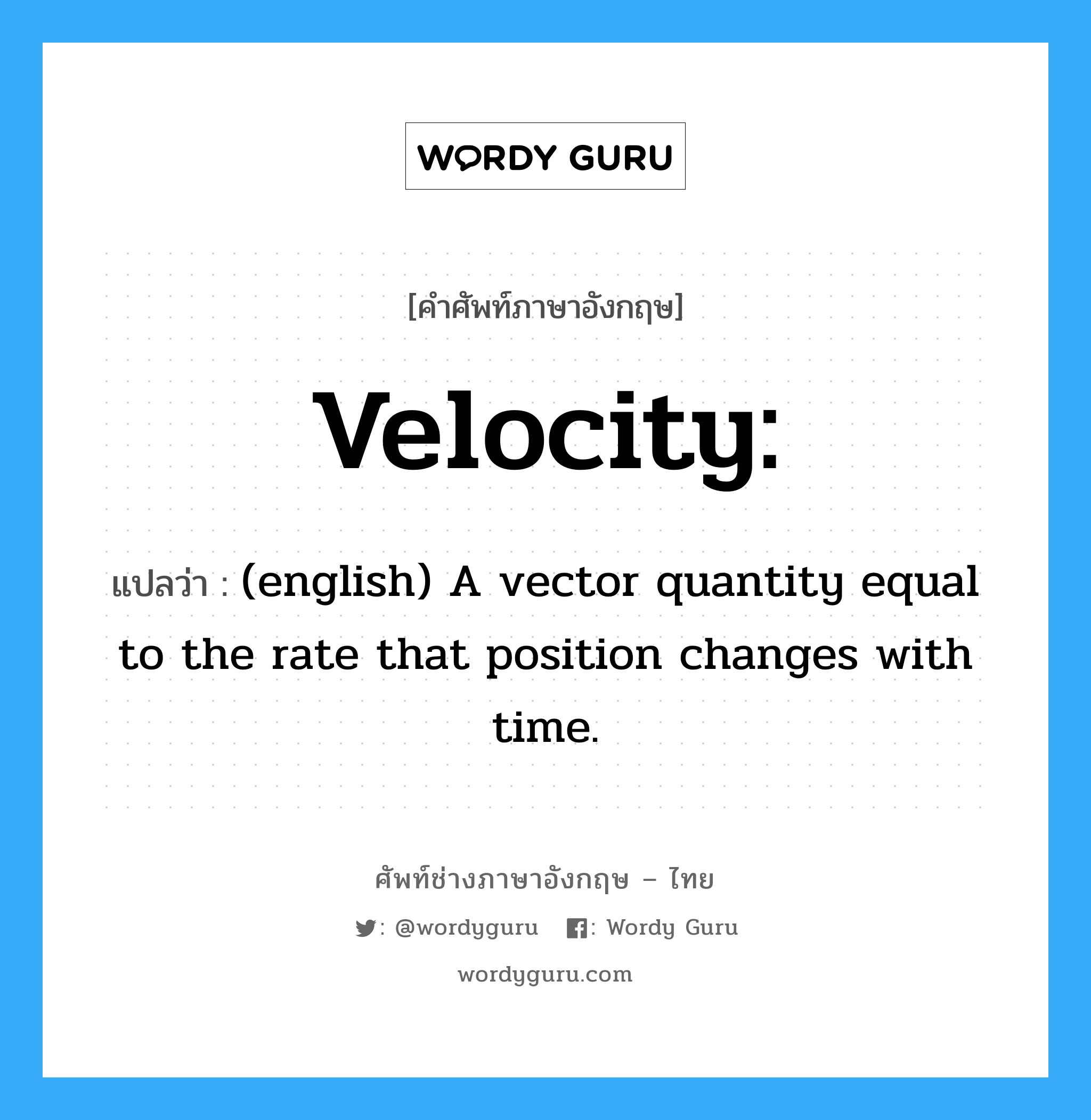 Velocity: แปลว่า?, คำศัพท์ช่างภาษาอังกฤษ - ไทย Velocity: คำศัพท์ภาษาอังกฤษ Velocity: แปลว่า (english) A vector quantity equal to the rate that position changes with time.