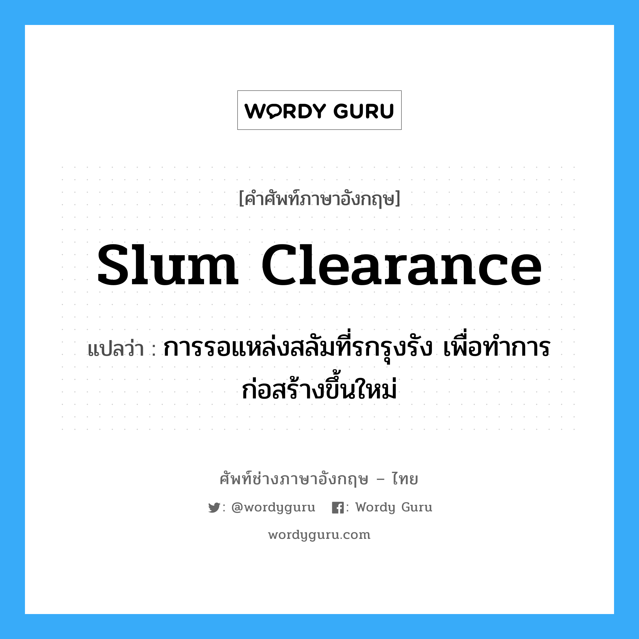 slum-clearance แปลว่า?, คำศัพท์ช่างภาษาอังกฤษ - ไทย slum clearance คำศัพท์ภาษาอังกฤษ slum clearance แปลว่า การรอแหล่งสลัมที่รกรุงรัง เพื่อทำการก่อสร้างขึ้นใหม่