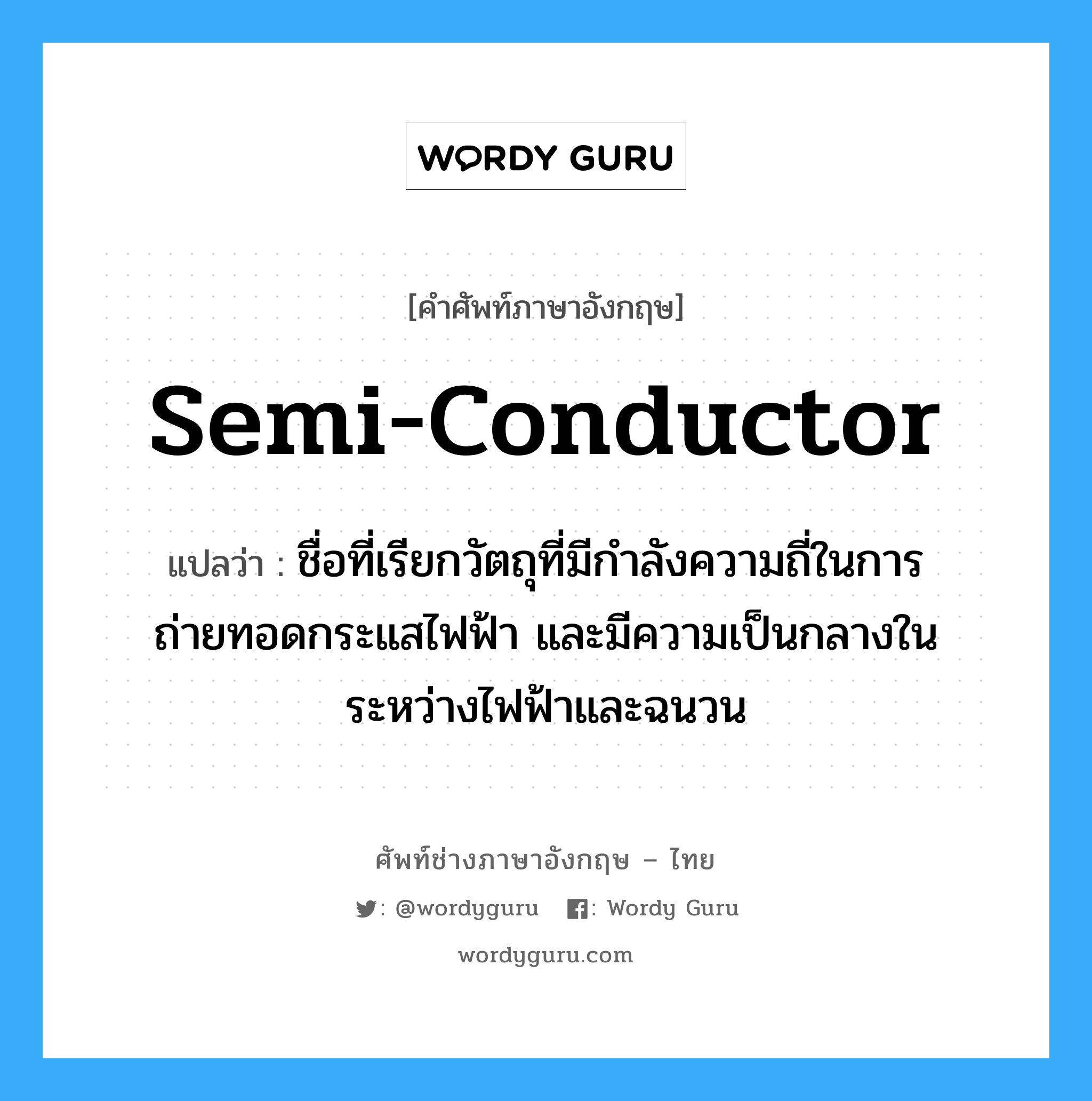 semi-conductor แปลว่า?, คำศัพท์ช่างภาษาอังกฤษ - ไทย semi-conductor คำศัพท์ภาษาอังกฤษ semi-conductor แปลว่า ชื่อที่เรียกวัตถุที่มีกำลังความถี่ในการถ่ายทอดกระแสไฟฟ้า และมีความเป็นกลางในระหว่างไฟฟ้าและฉนวน